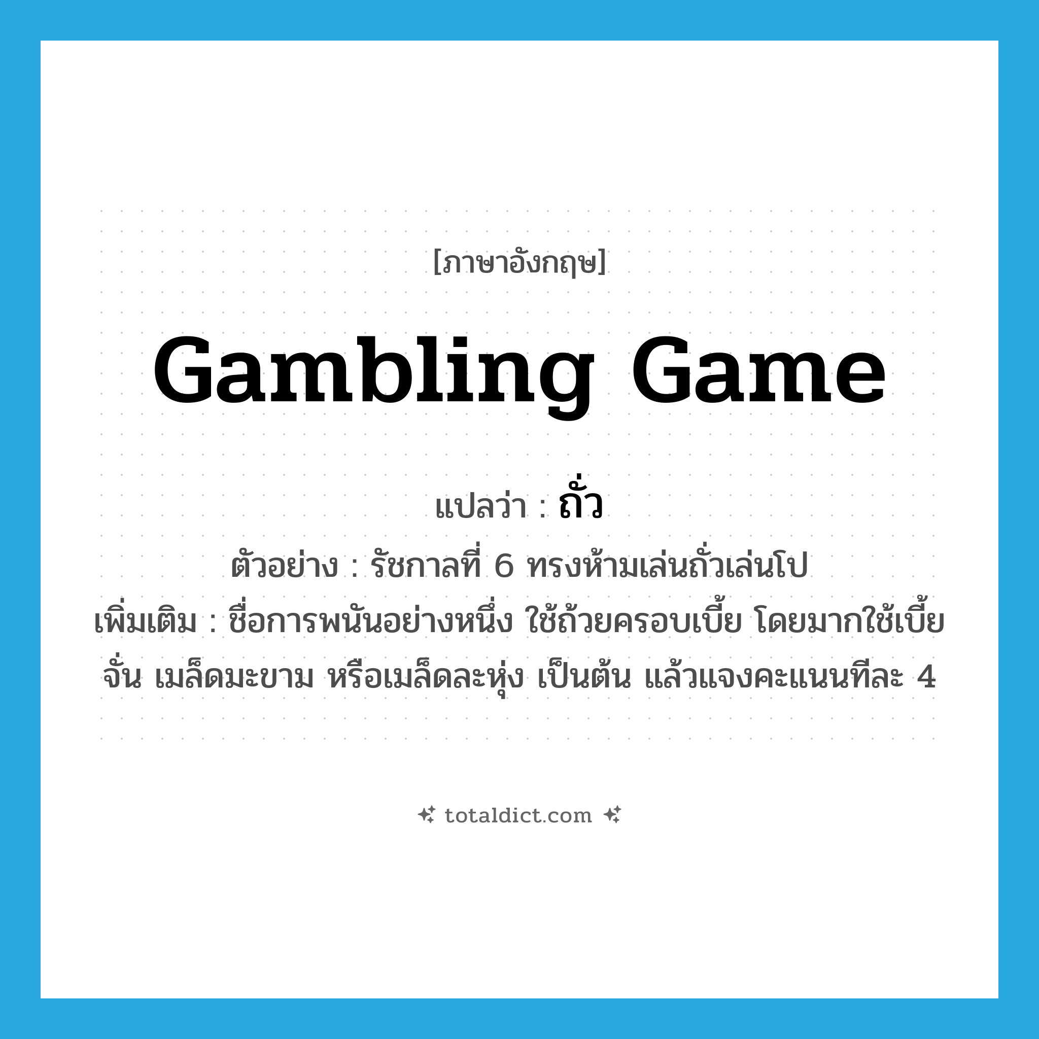 gambling game แปลว่า?, คำศัพท์ภาษาอังกฤษ gambling game แปลว่า ถั่ว ประเภท N ตัวอย่าง รัชกาลที่ 6 ทรงห้ามเล่นถั่วเล่นโป เพิ่มเติม ชื่อการพนันอย่างหนึ่ง ใช้ถ้วยครอบเบี้ย โดยมากใช้เบี้ยจั่น เมล็ดมะขาม หรือเมล็ดละหุ่ง เป็นต้น แล้วแจงคะแนนทีละ 4 หมวด N