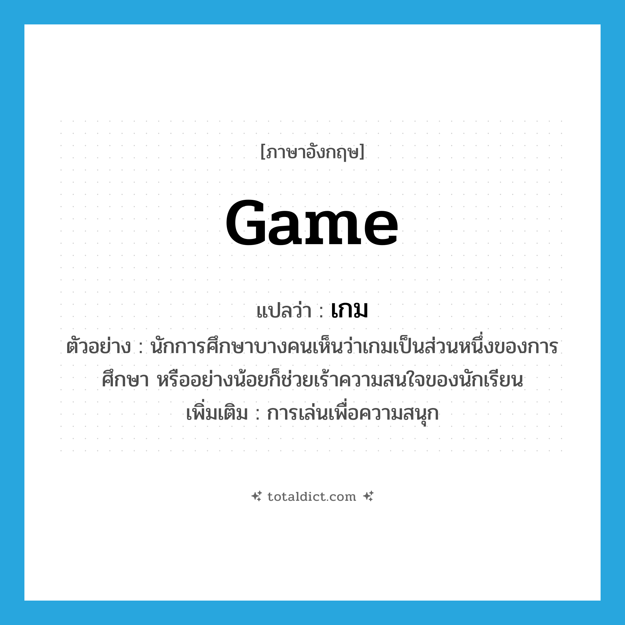 game แปลว่า?, คำศัพท์ภาษาอังกฤษ game แปลว่า เกม ประเภท N ตัวอย่าง นักการศึกษาบางคนเห็นว่าเกมเป็นส่วนหนึ่งของการศึกษา หรืออย่างน้อยก็ช่วยเร้าความสนใจของนักเรียน เพิ่มเติม การเล่นเพื่อความสนุก หมวด N