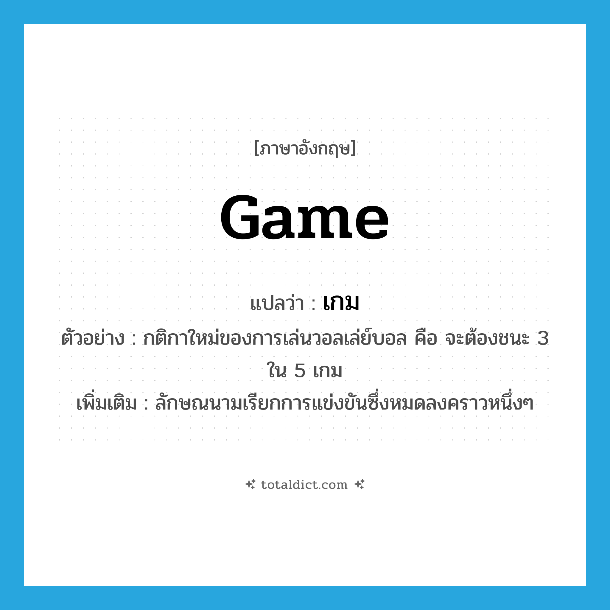 game แปลว่า?, คำศัพท์ภาษาอังกฤษ game แปลว่า เกม ประเภท CLAS ตัวอย่าง กติกาใหม่ของการเล่นวอลเล่ย์บอล คือ จะต้องชนะ 3 ใน 5 เกม เพิ่มเติม ลักษณนามเรียกการแข่งขันซึ่งหมดลงคราวหนึ่งๆ หมวด CLAS