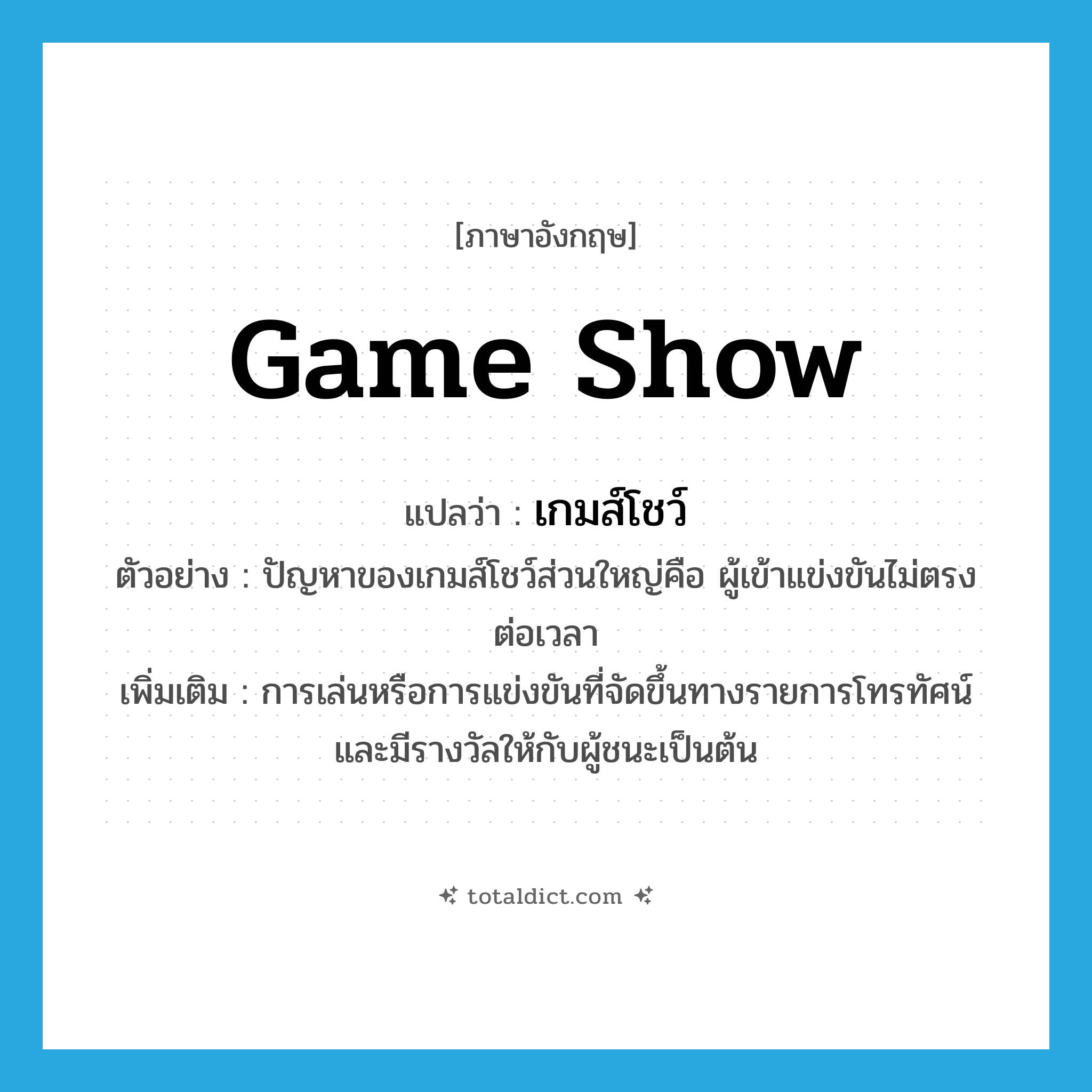 game show แปลว่า?, คำศัพท์ภาษาอังกฤษ game show แปลว่า เกมส์โชว์ ประเภท N ตัวอย่าง ปัญหาของเกมส์โชว์ส่วนใหญ่คือ ผู้เข้าแข่งขันไม่ตรงต่อเวลา เพิ่มเติม การเล่นหรือการแข่งขันที่จัดขึ้นทางรายการโทรทัศน์และมีรางวัลให้กับผู้ชนะเป็นต้น หมวด N