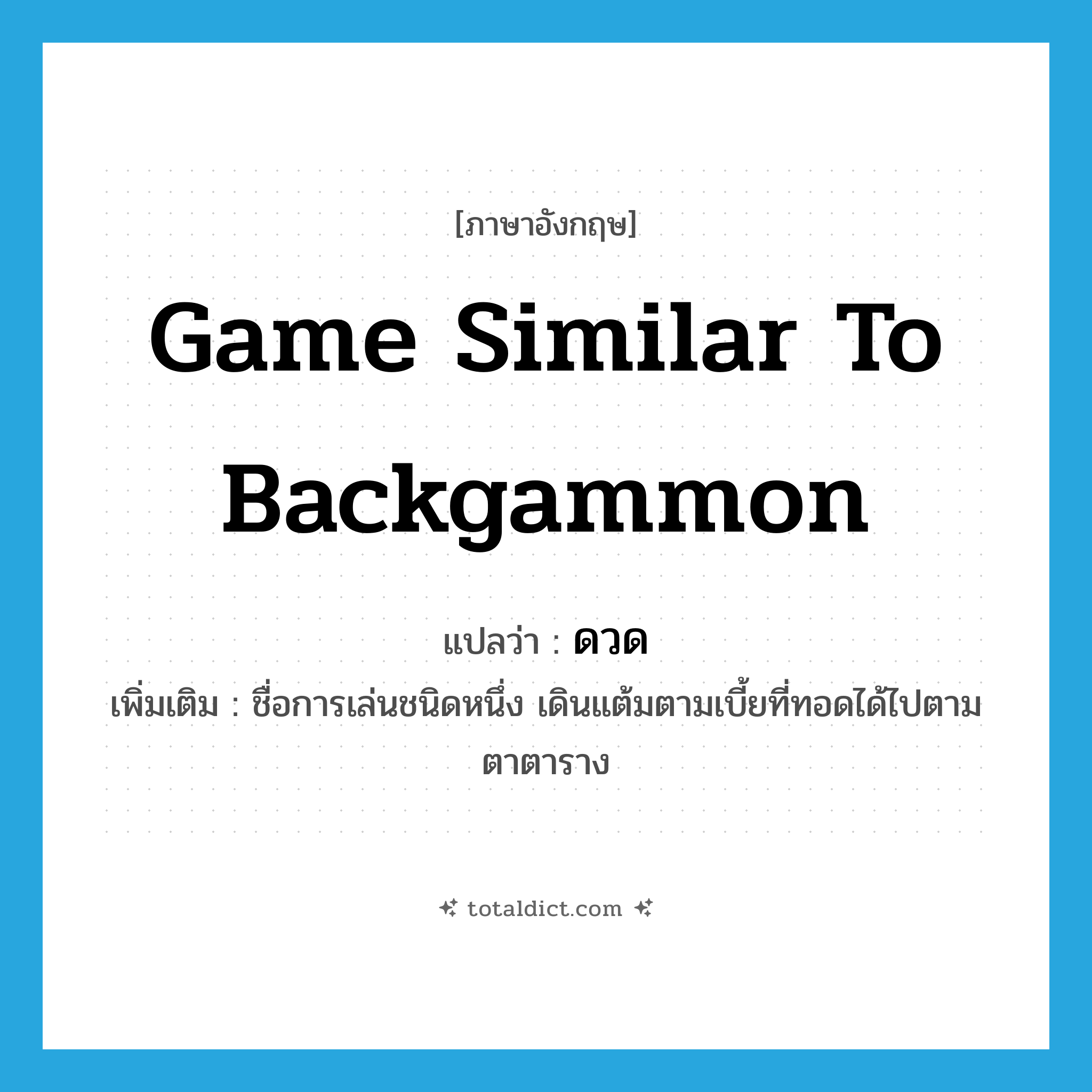 game similar to backgammon แปลว่า?, คำศัพท์ภาษาอังกฤษ game similar to backgammon แปลว่า ดวด ประเภท N เพิ่มเติม ชื่อการเล่นชนิดหนึ่ง เดินแต้มตามเบี้ยที่ทอดได้ไปตามตาตาราง หมวด N