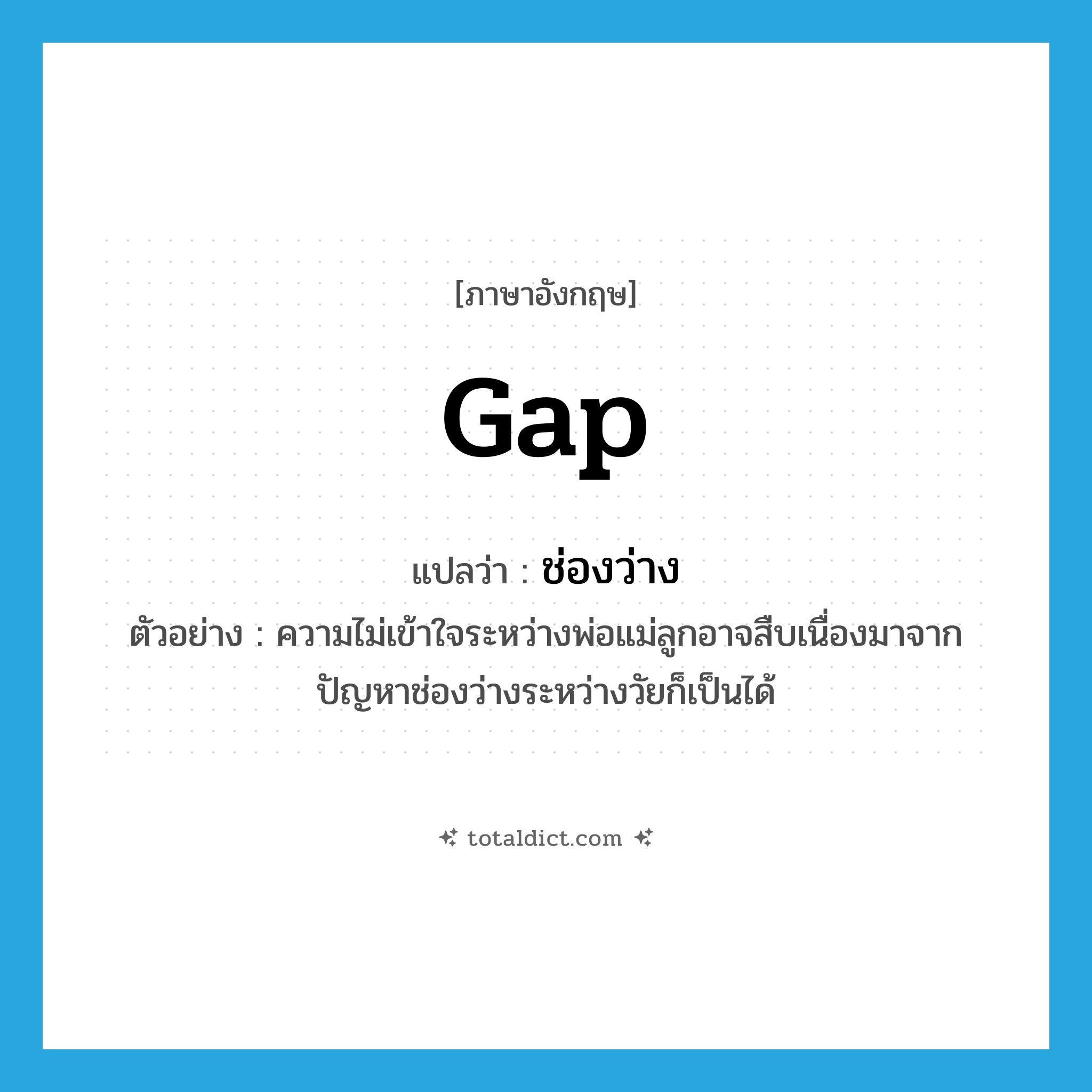 ช่องว่าง ภาษาอังกฤษ?, คำศัพท์ภาษาอังกฤษ ช่องว่าง แปลว่า gap ประเภท N ตัวอย่าง ความไม่เข้าใจระหว่างพ่อแม่ลูกอาจสืบเนื่องมาจากปัญหาช่องว่างระหว่างวัยก็เป็นได้ หมวด N