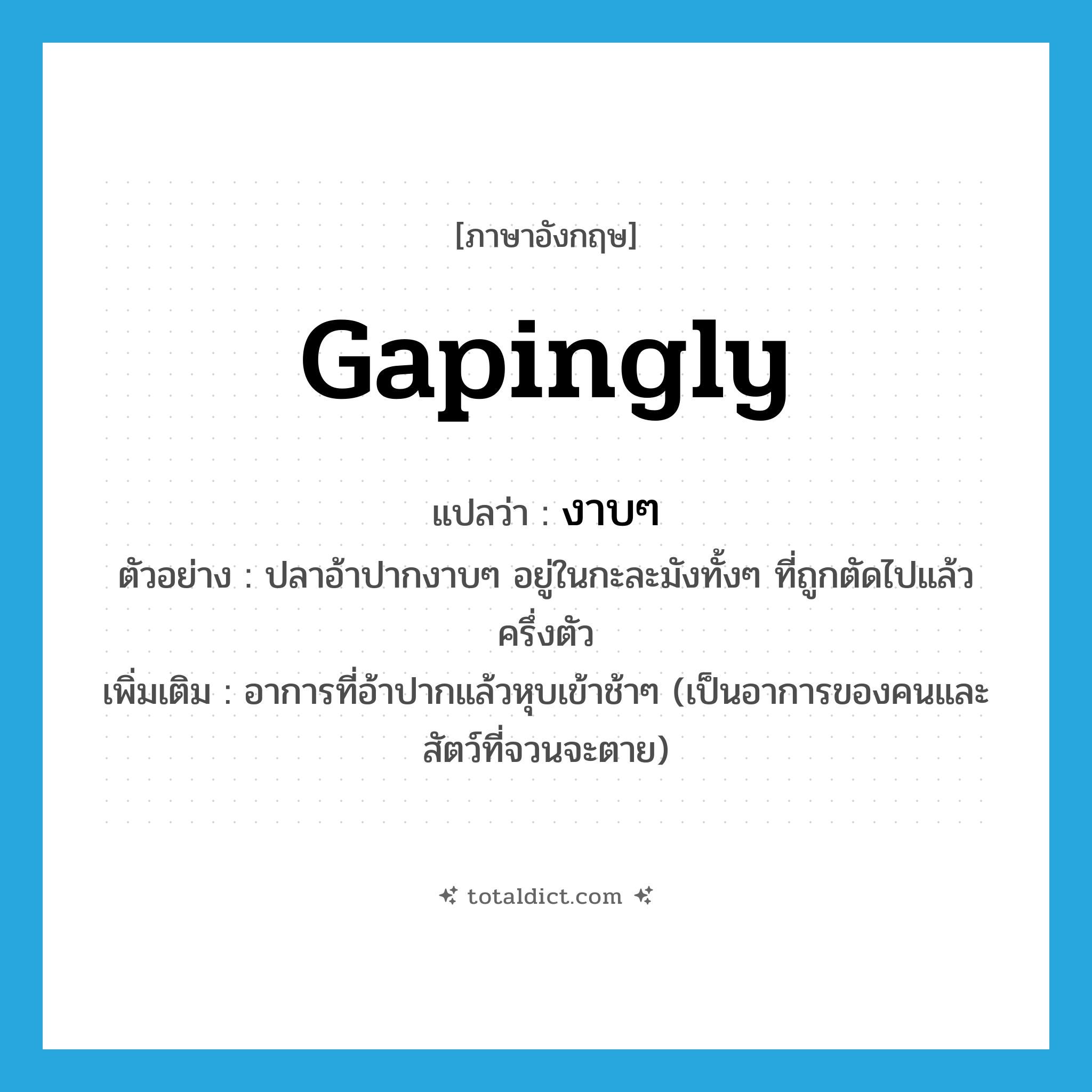 gapingly แปลว่า?, คำศัพท์ภาษาอังกฤษ gapingly แปลว่า งาบๆ ประเภท ADV ตัวอย่าง ปลาอ้าปากงาบๆ อยู่ในกะละมังทั้งๆ ที่ถูกตัดไปแล้วครึ่งตัว เพิ่มเติม อาการที่อ้าปากแล้วหุบเข้าช้าๆ (เป็นอาการของคนและสัตว์ที่จวนจะตาย) หมวด ADV