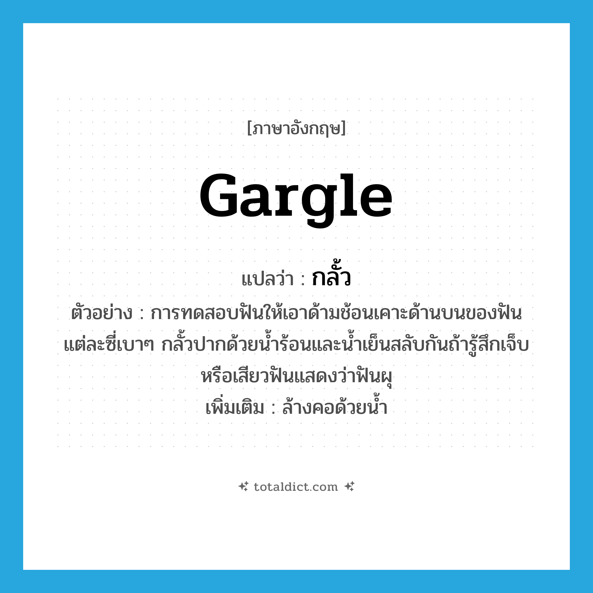 gargle แปลว่า?, คำศัพท์ภาษาอังกฤษ gargle แปลว่า กลั้ว ประเภท V ตัวอย่าง การทดสอบฟันให้เอาด้ามช้อนเคาะด้านบนของฟันแต่ละซี่เบาๆ กลั้วปากด้วยน้ำร้อนและน้ำเย็นสลับกันถ้ารู้สึกเจ็บหรือเสียวฟันแสดงว่าฟันผุ เพิ่มเติม ล้างคอด้วยน้ำ หมวด V