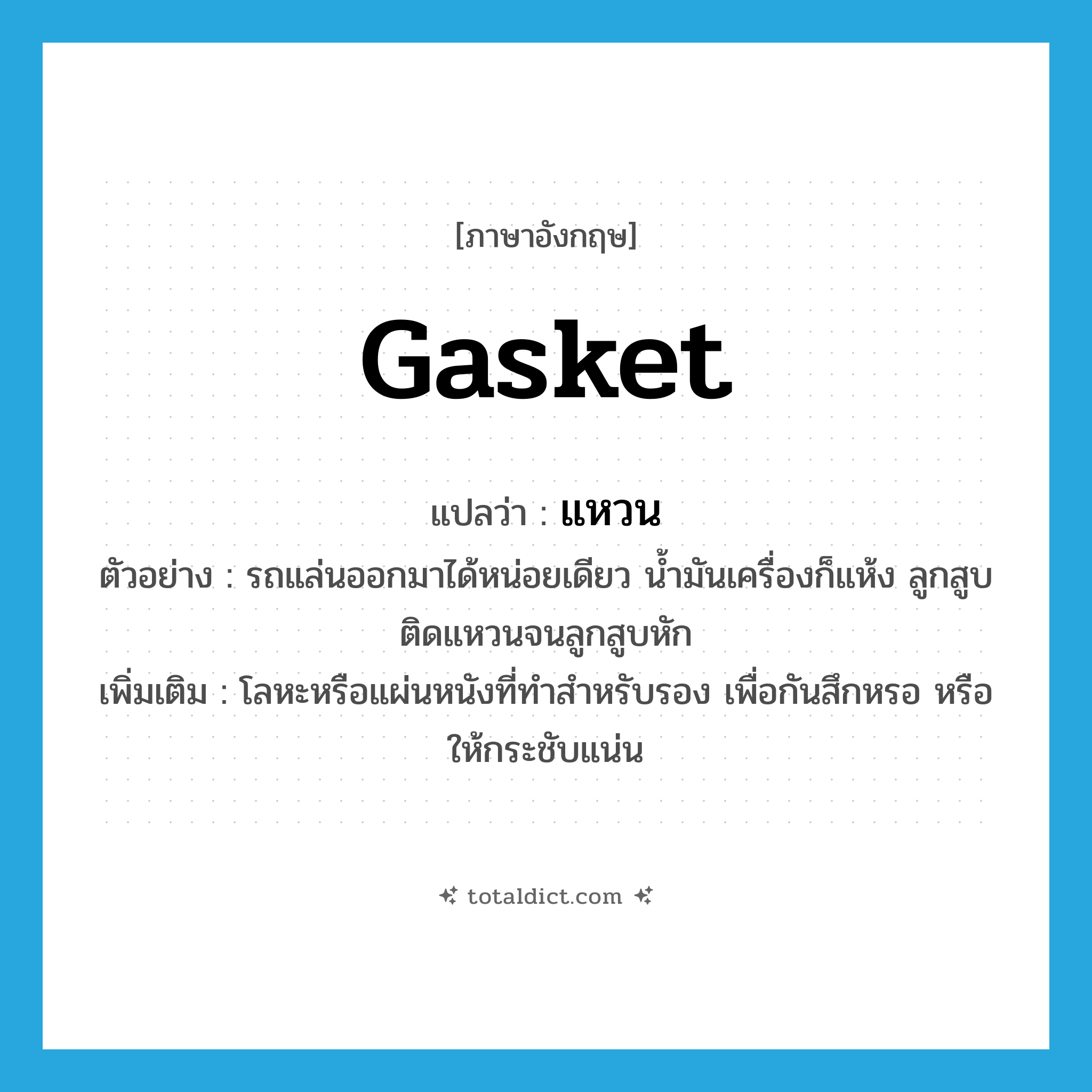 แหวน ภาษาอังกฤษ?, คำศัพท์ภาษาอังกฤษ แหวน แปลว่า gasket ประเภท N ตัวอย่าง รถแล่นออกมาได้หน่อยเดียว น้ำมันเครื่องก็แห้ง ลูกสูบติดแหวนจนลูกสูบหัก เพิ่มเติม โลหะหรือแผ่นหนังที่ทำสำหรับรอง เพื่อกันสึกหรอ หรือให้กระชับแน่น หมวด N