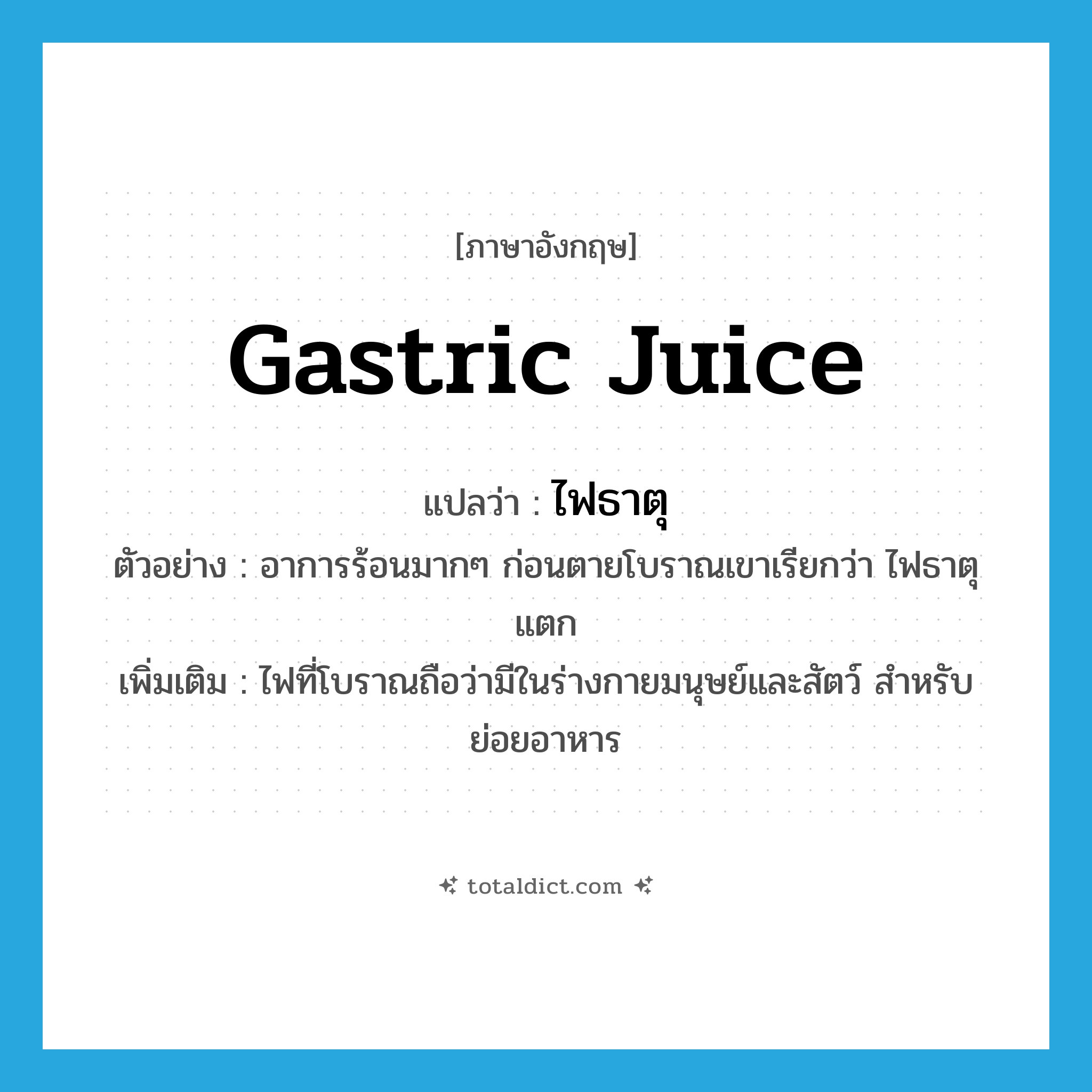 gastric juice แปลว่า?, คำศัพท์ภาษาอังกฤษ gastric juice แปลว่า ไฟธาตุ ประเภท N ตัวอย่าง อาการร้อนมากๆ ก่อนตายโบราณเขาเรียกว่า ไฟธาตุแตก เพิ่มเติม ไฟที่โบราณถือว่ามีในร่างกายมนุษย์และสัตว์ สำหรับย่อยอาหาร หมวด N