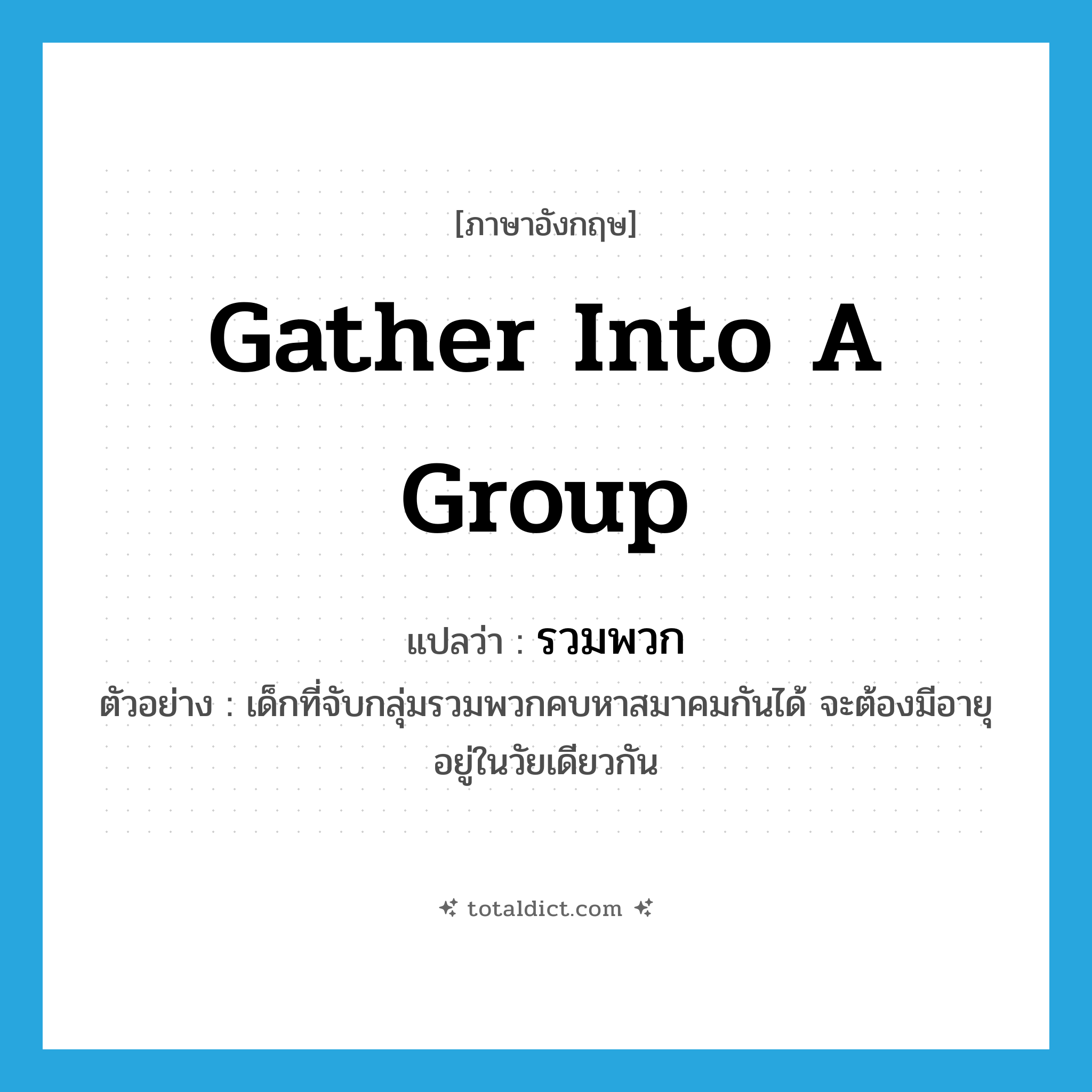gather into a group แปลว่า?, คำศัพท์ภาษาอังกฤษ gather into a group แปลว่า รวมพวก ประเภท V ตัวอย่าง เด็กที่จับกลุ่มรวมพวกคบหาสมาคมกันได้ จะต้องมีอายุอยู่ในวัยเดียวกัน หมวด V