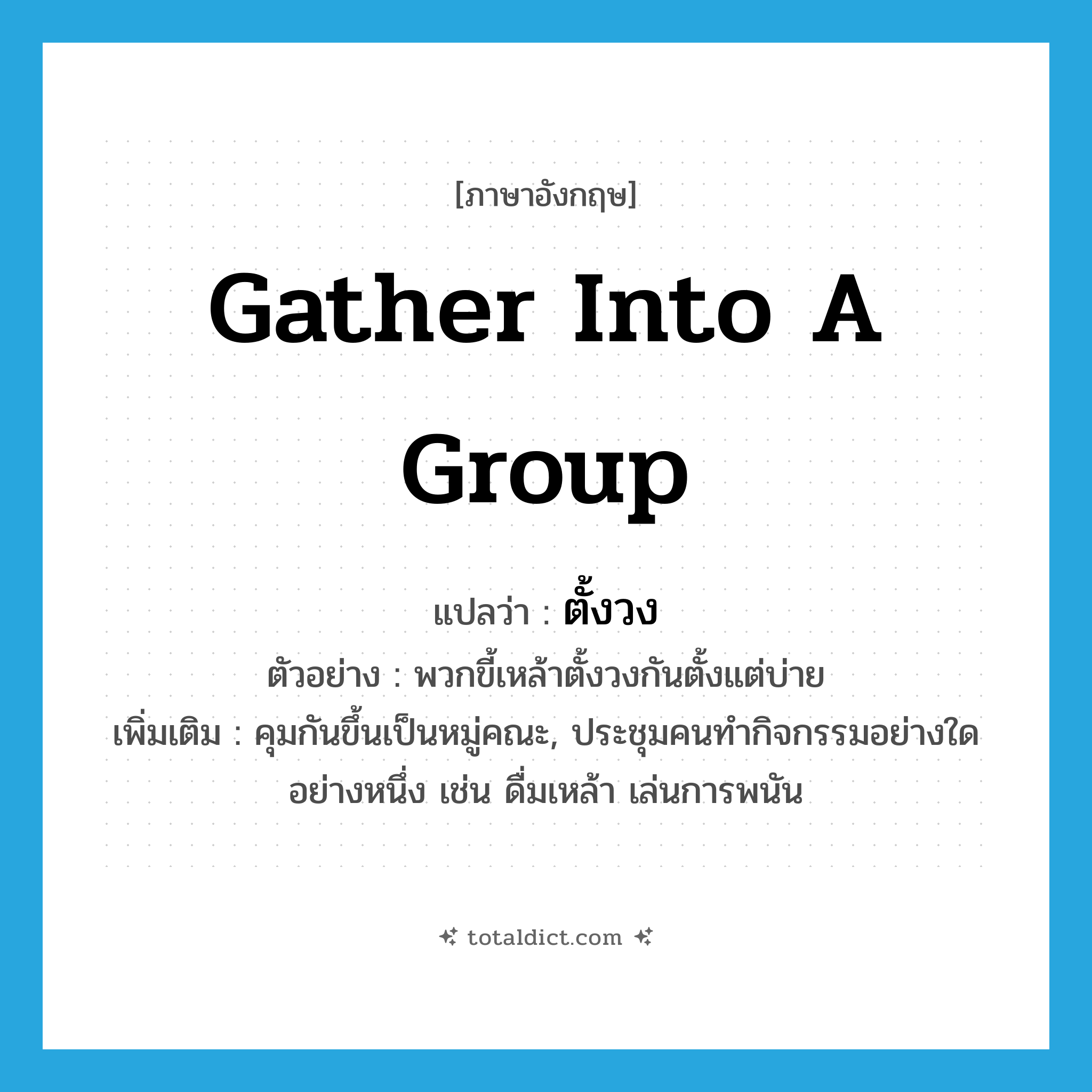gather into a group แปลว่า?, คำศัพท์ภาษาอังกฤษ gather into a group แปลว่า ตั้งวง ประเภท V ตัวอย่าง พวกขี้เหล้าตั้งวงกันตั้งแต่บ่าย เพิ่มเติม คุมกันขึ้นเป็นหมู่คณะ, ประชุมคนทำกิจกรรมอย่างใดอย่างหนึ่ง เช่น ดื่มเหล้า เล่นการพนัน หมวด V