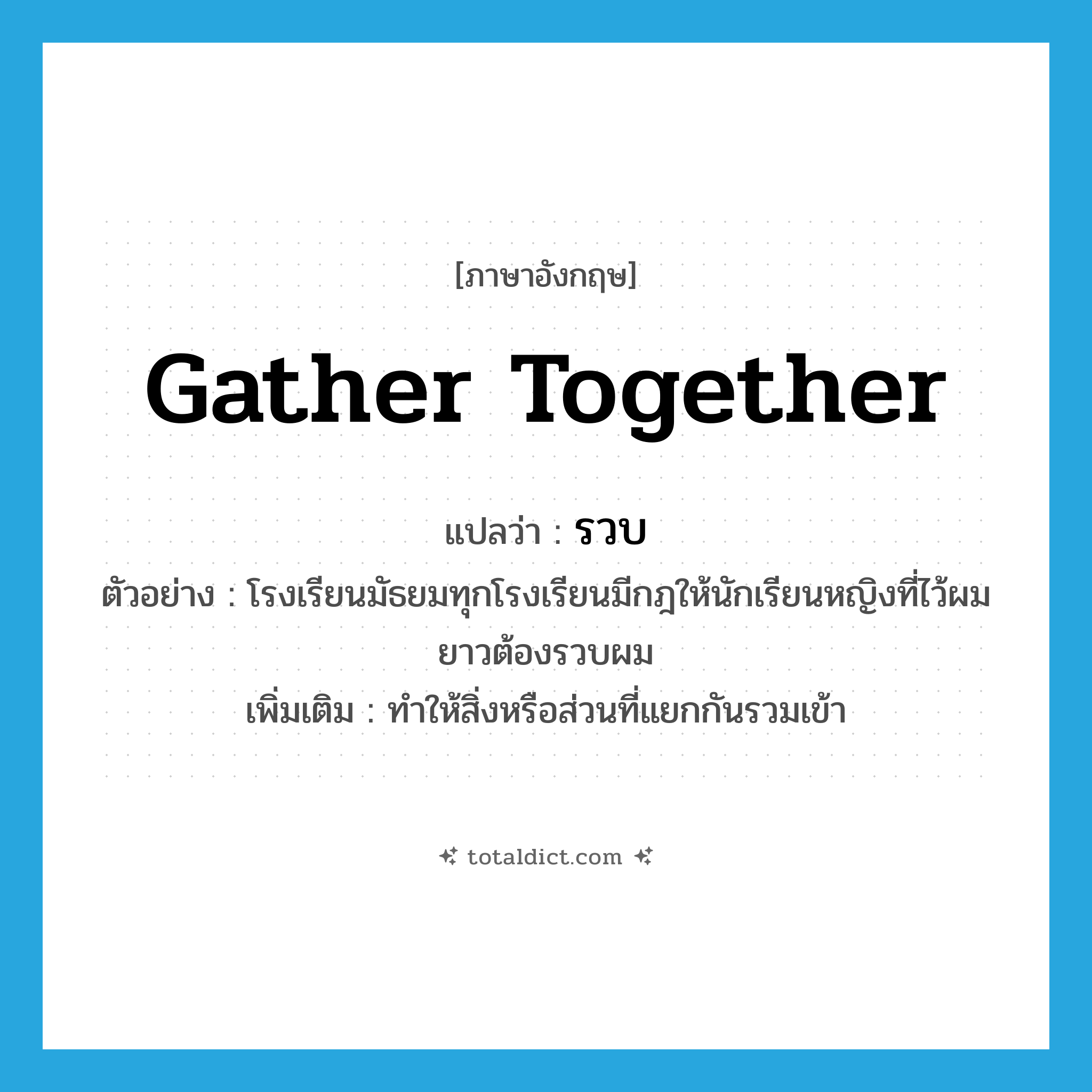 gather together แปลว่า?, คำศัพท์ภาษาอังกฤษ gather together แปลว่า รวบ ประเภท V ตัวอย่าง โรงเรียนมัธยมทุกโรงเรียนมีกฎให้นักเรียนหญิงที่ไว้ผมยาวต้องรวบผม เพิ่มเติม ทำให้สิ่งหรือส่วนที่แยกกันรวมเข้า หมวด V