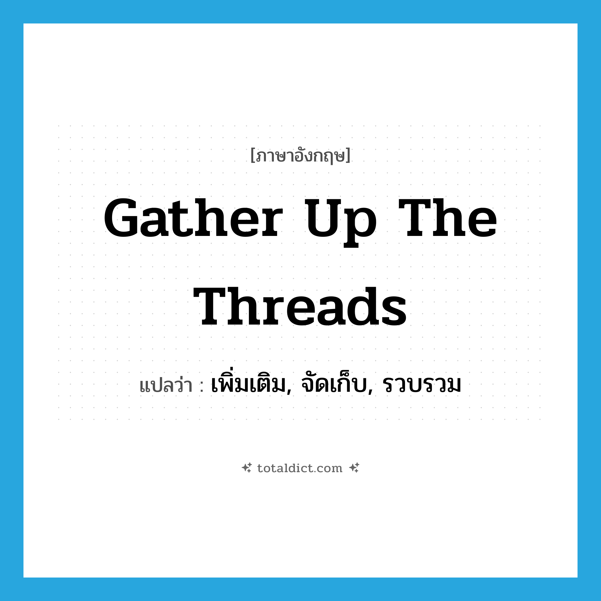 gather up the threads แปลว่า?, คำศัพท์ภาษาอังกฤษ gather up the threads แปลว่า เพิ่มเติม, จัดเก็บ, รวบรวม ประเภท IDM หมวด IDM