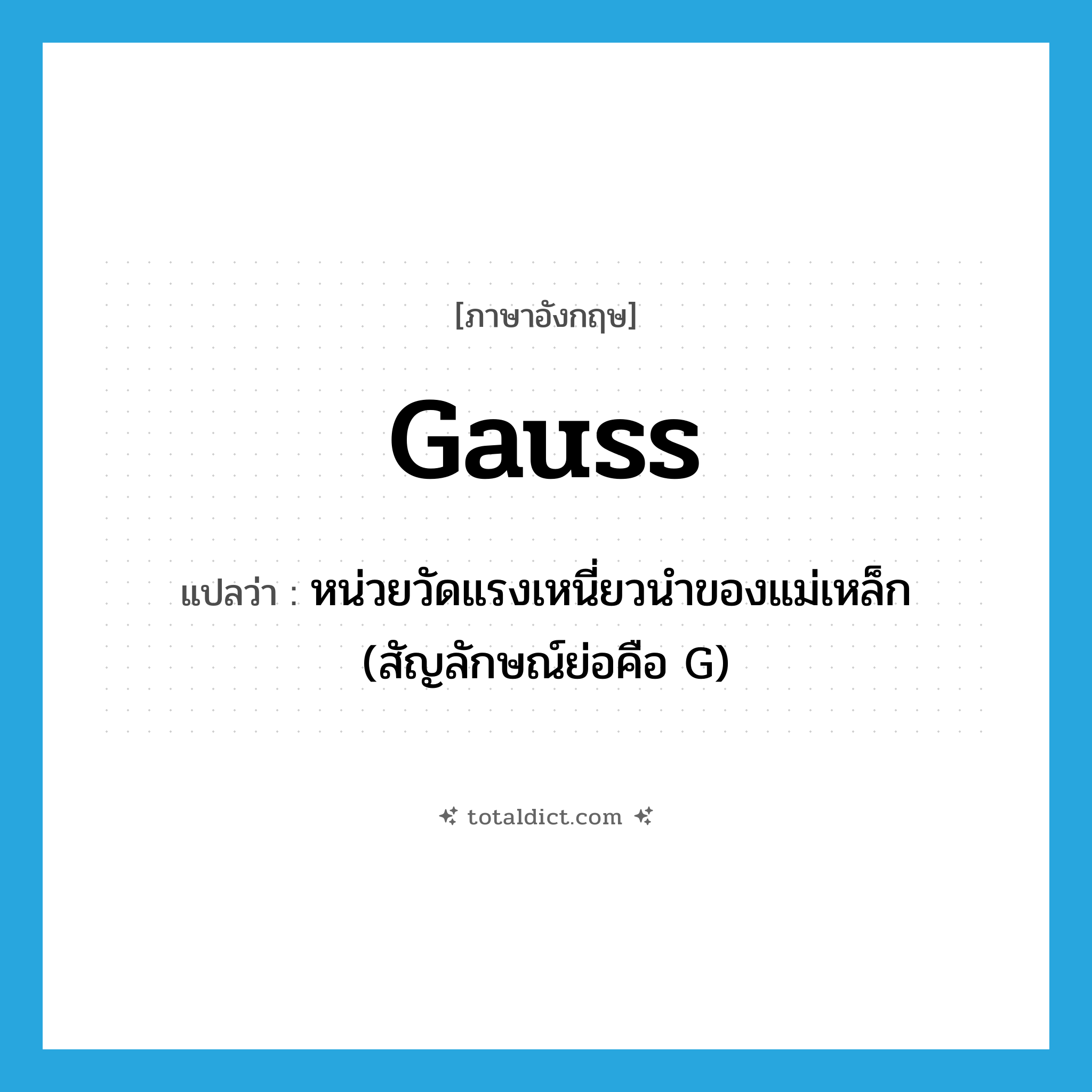 gauss แปลว่า?, คำศัพท์ภาษาอังกฤษ gauss แปลว่า หน่วยวัดแรงเหนี่ยวนำของแม่เหล็ก (สัญลักษณ์ย่อคือ G) ประเภท N หมวด N