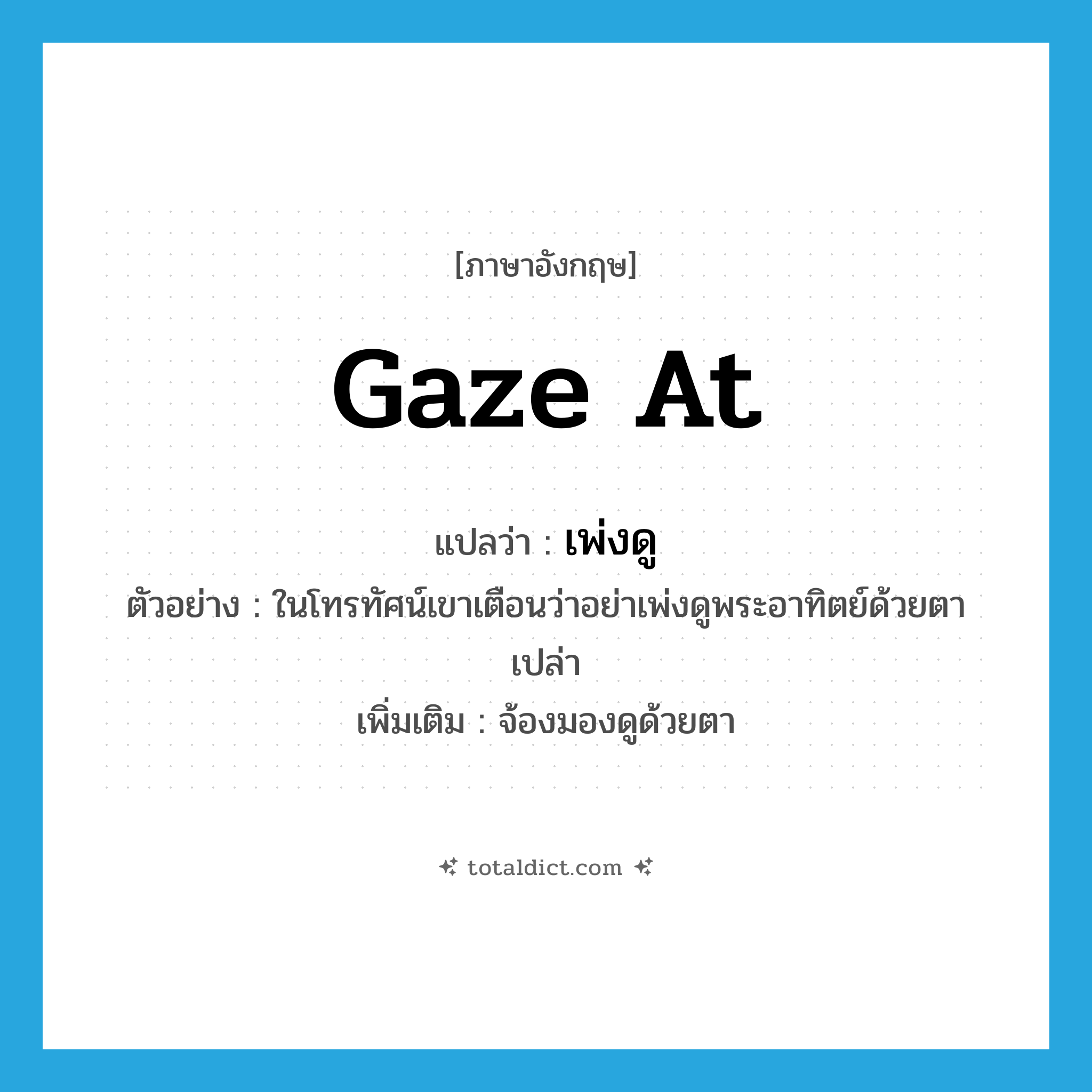 gaze at แปลว่า?, คำศัพท์ภาษาอังกฤษ gaze at แปลว่า เพ่งดู ประเภท V ตัวอย่าง ในโทรทัศน์เขาเตือนว่าอย่าเพ่งดูพระอาทิตย์ด้วยตาเปล่า เพิ่มเติม จ้องมองดูด้วยตา หมวด V