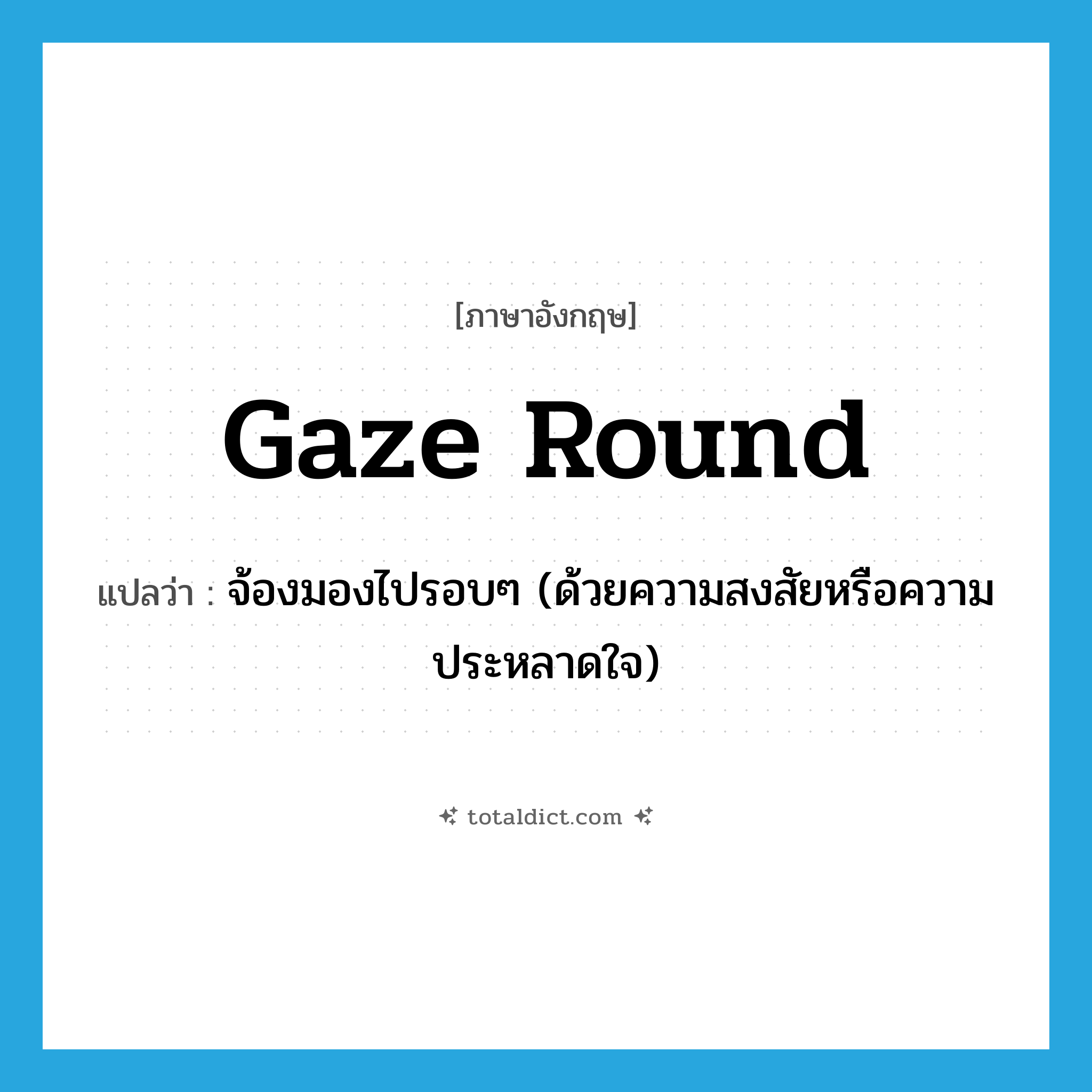 gaze round แปลว่า?, คำศัพท์ภาษาอังกฤษ gaze round แปลว่า จ้องมองไปรอบๆ (ด้วยความสงสัยหรือความประหลาดใจ) ประเภท PHRV หมวด PHRV