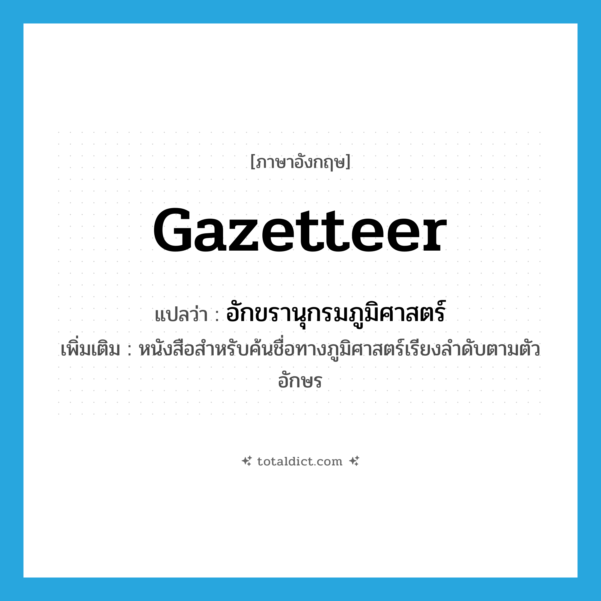 gazetteer แปลว่า?, คำศัพท์ภาษาอังกฤษ gazetteer แปลว่า อักขรานุกรมภูมิศาสตร์ ประเภท N เพิ่มเติม หนังสือสำหรับค้นชื่อทางภูมิศาสตร์เรียงลำดับตามตัวอักษร หมวด N