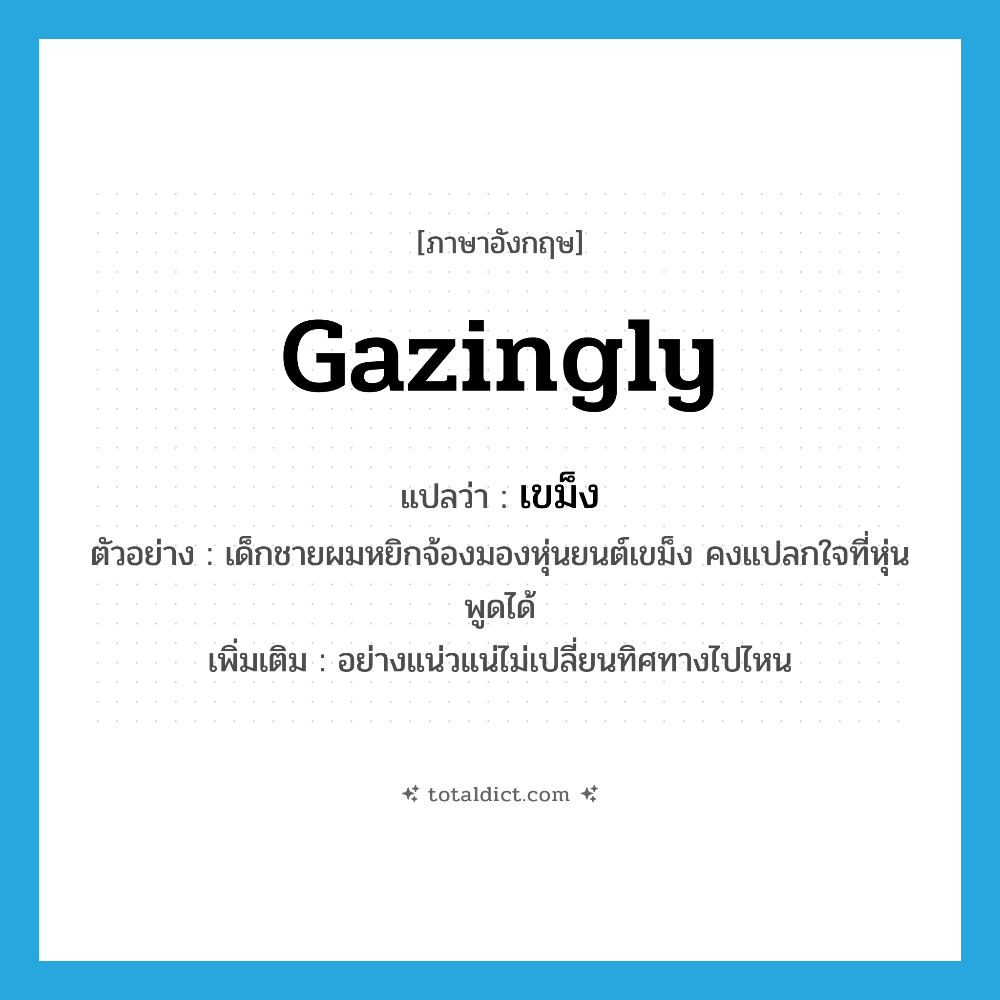 gazingly แปลว่า?, คำศัพท์ภาษาอังกฤษ gazingly แปลว่า เขม็ง ประเภท ADV ตัวอย่าง เด็กชายผมหยิกจ้องมองหุ่นยนต์เขม็ง คงแปลกใจที่หุ่นพูดได้ เพิ่มเติม อย่างแน่วแน่ไม่เปลี่ยนทิศทางไปไหน หมวด ADV