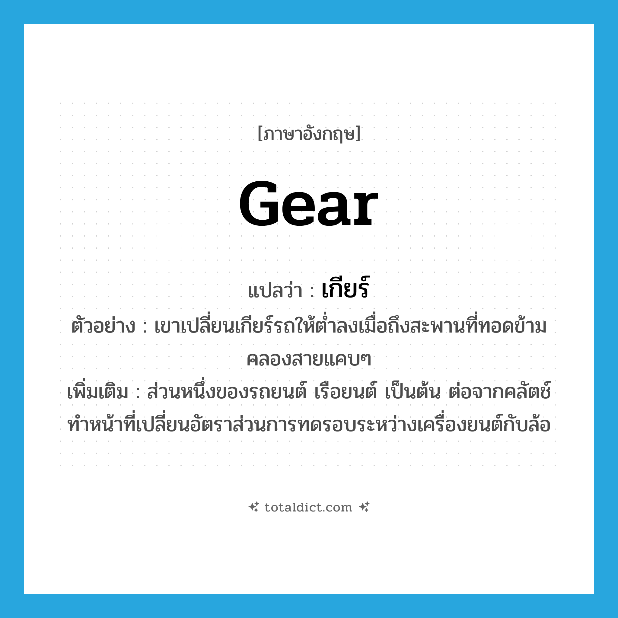 gear แปลว่า?, คำศัพท์ภาษาอังกฤษ gear แปลว่า เกียร์ ประเภท N ตัวอย่าง เขาเปลี่ยนเกียร์รถให้ต่ำลงเมื่อถึงสะพานที่ทอดข้ามคลองสายแคบๆ เพิ่มเติม ส่วนหนึ่งของรถยนต์ เรือยนต์ เป็นต้น ต่อจากคลัตช์ ทำหน้าที่เปลี่ยนอัตราส่วนการทดรอบระหว่างเครื่องยนต์กับล้อ หมวด N