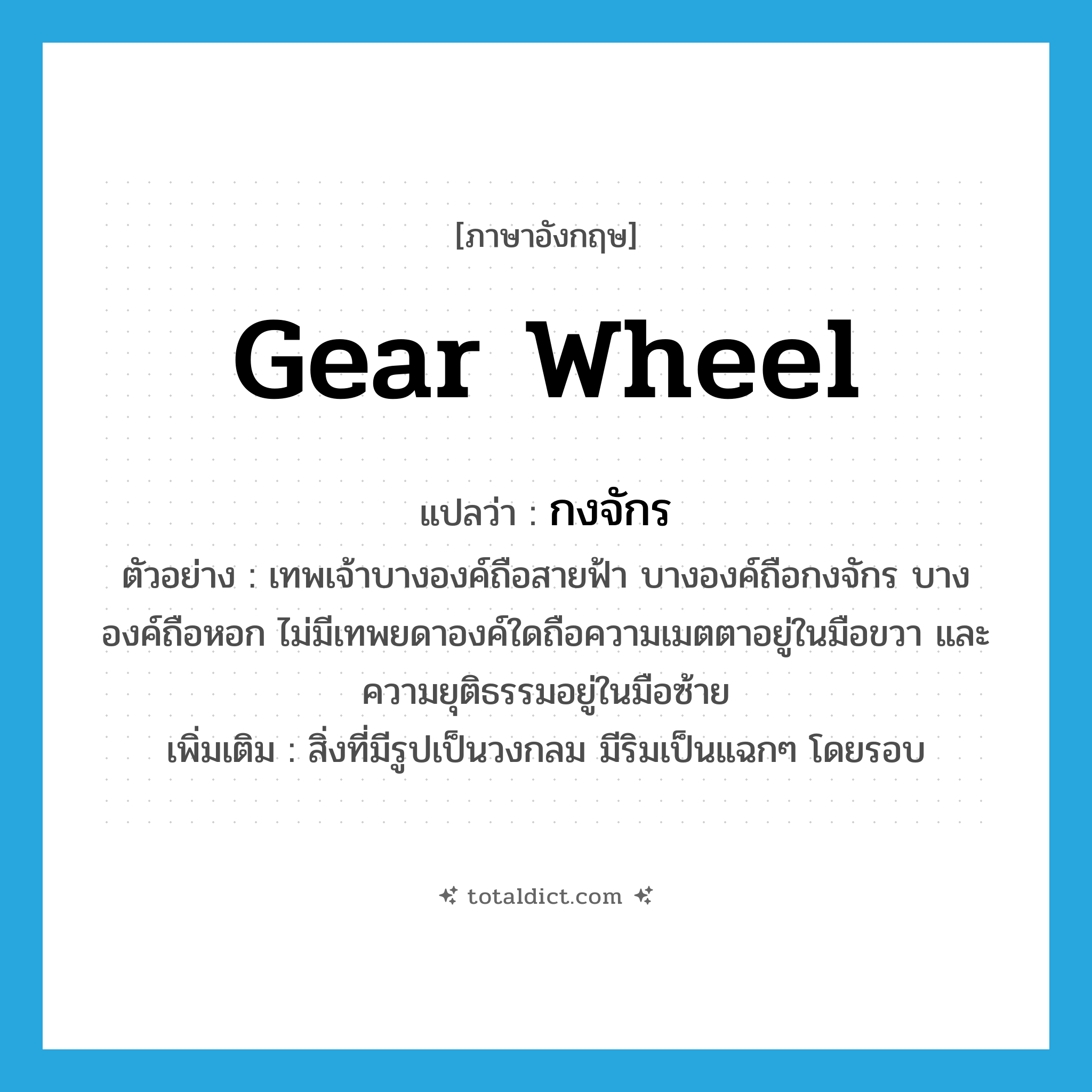 gear wheel แปลว่า?, คำศัพท์ภาษาอังกฤษ gear wheel แปลว่า กงจักร ประเภท N ตัวอย่าง เทพเจ้าบางองค์ถือสายฟ้า บางองค์ถือกงจักร บางองค์ถือหอก ไม่มีเทพยดาองค์ใดถือความเมตตาอยู่ในมือขวา และความยุติธรรมอยู่ในมือซ้าย เพิ่มเติม สิ่งที่มีรูปเป็นวงกลม มีริมเป็นแฉกๆ โดยรอบ หมวด N