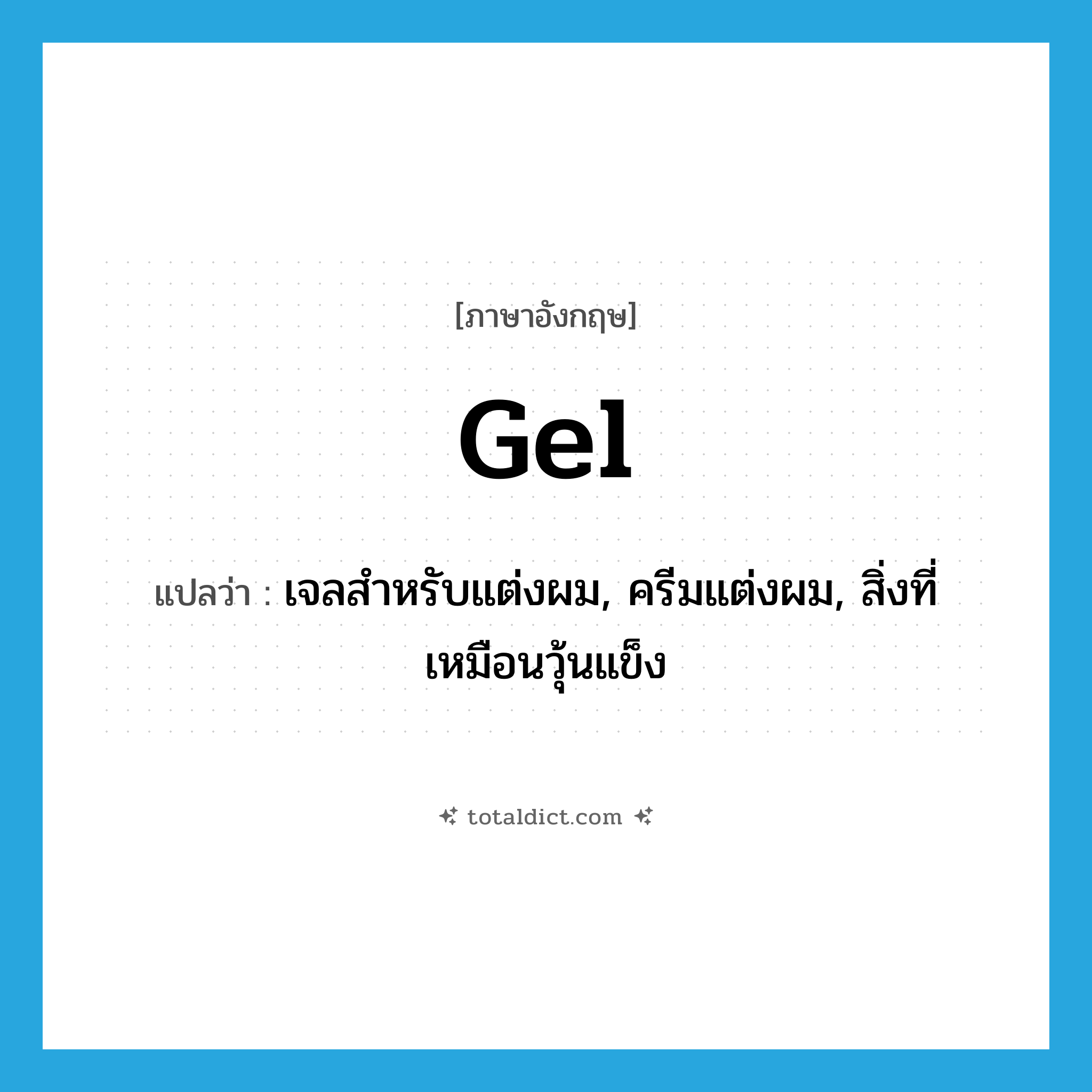 gel แปลว่า?, คำศัพท์ภาษาอังกฤษ gel แปลว่า เจลสำหรับแต่งผม, ครีมแต่งผม, สิ่งที่เหมือนวุ้นแข็ง ประเภท N หมวด N