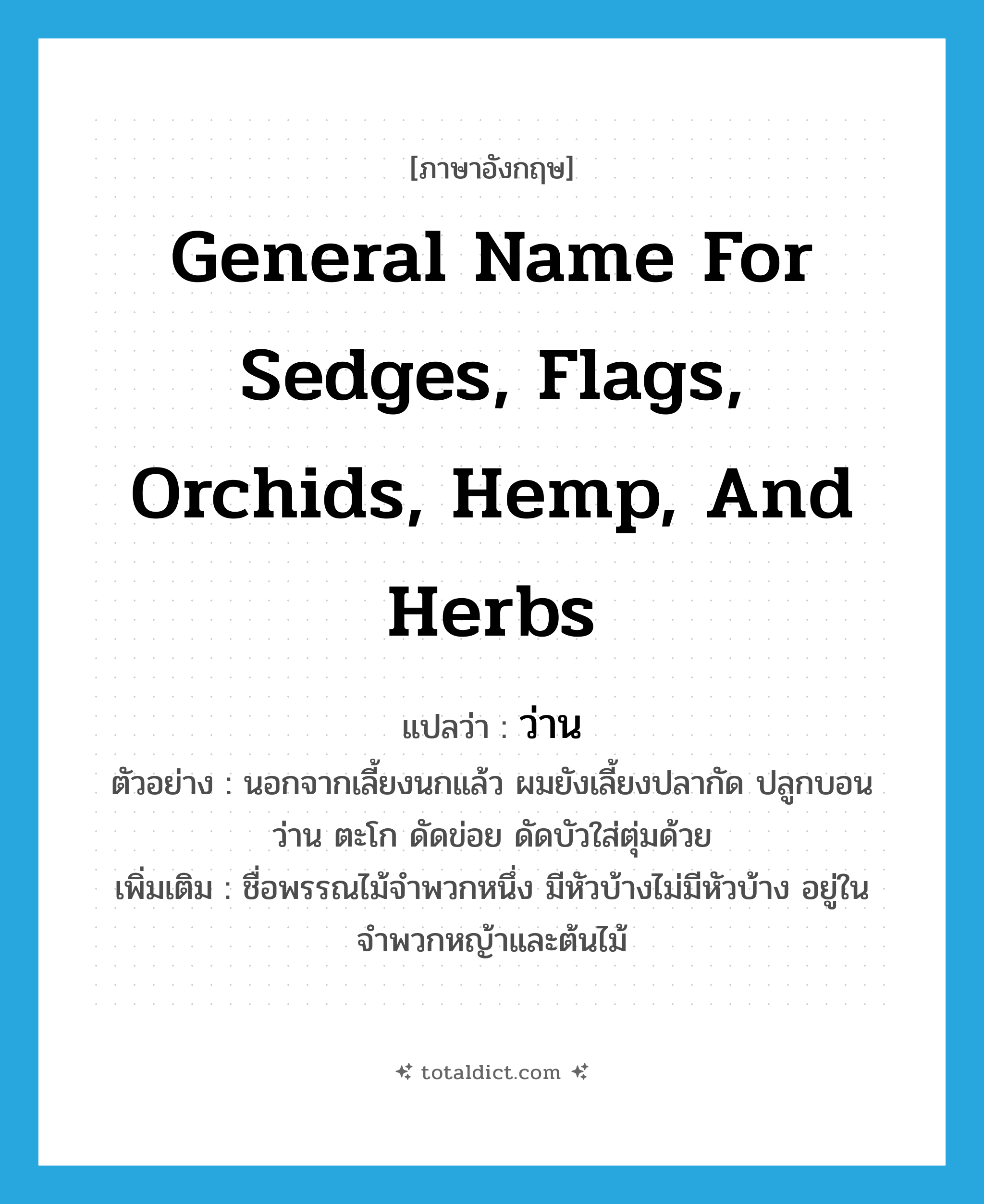 general name for sedges, flags, orchids, hemp, and herbs แปลว่า?, คำศัพท์ภาษาอังกฤษ general name for sedges, flags, orchids, hemp, and herbs แปลว่า ว่าน ประเภท N ตัวอย่าง นอกจากเลี้ยงนกแล้ว ผมยังเลี้ยงปลากัด ปลูกบอน ว่าน ตะโก ดัดข่อย ดัดบัวใส่ตุ่มด้วย เพิ่มเติม ชื่อพรรณไม้จำพวกหนึ่ง มีหัวบ้างไม่มีหัวบ้าง อยู่ในจำพวกหญ้าและต้นไม้ หมวด N