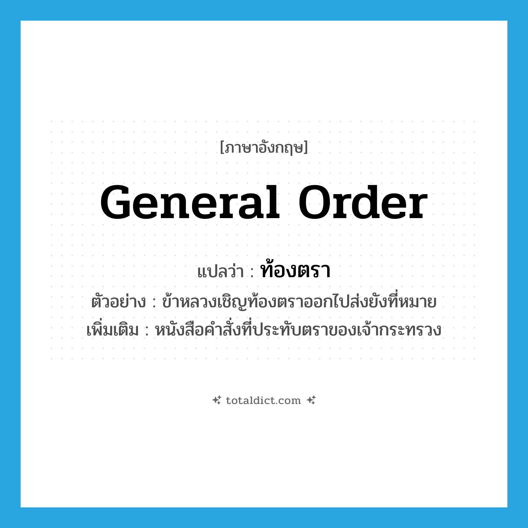 general order แปลว่า?, คำศัพท์ภาษาอังกฤษ general order แปลว่า ท้องตรา ประเภท N ตัวอย่าง ข้าหลวงเชิญท้องตราออกไปส่งยังที่หมาย เพิ่มเติม หนังสือคำสั่งที่ประทับตราของเจ้ากระทรวง หมวด N