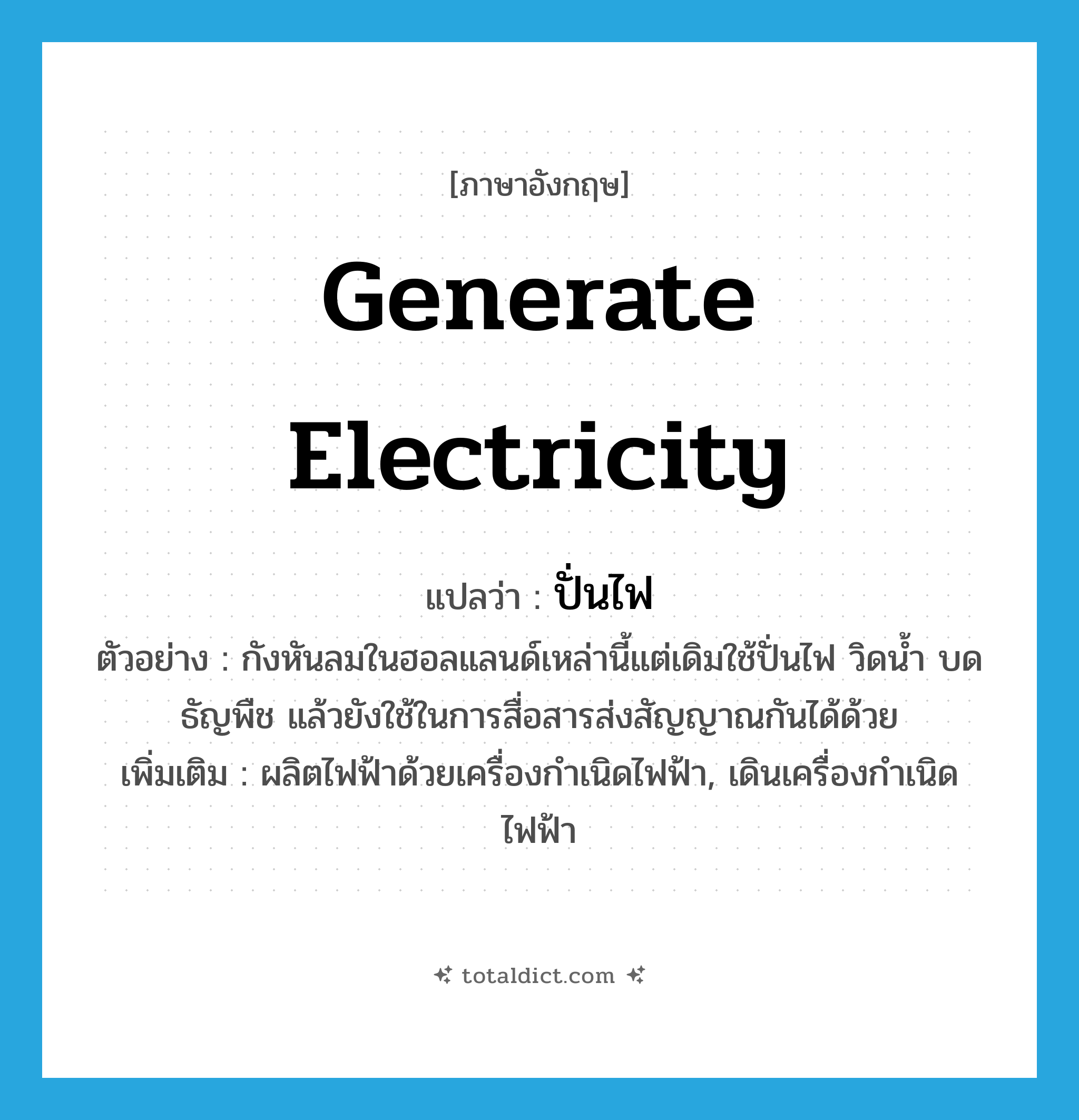 generate electricity แปลว่า?, คำศัพท์ภาษาอังกฤษ generate electricity แปลว่า ปั่นไฟ ประเภท V ตัวอย่าง กังหันลมในฮอลแลนด์เหล่านี้แต่เดิมใช้ปั่นไฟ วิดน้ำ บดธัญพืช แล้วยังใช้ในการสื่อสารส่งสัญญาณกันได้ด้วย เพิ่มเติม ผลิตไฟฟ้าด้วยเครื่องกำเนิดไฟฟ้า, เดินเครื่องกำเนิดไฟฟ้า หมวด V