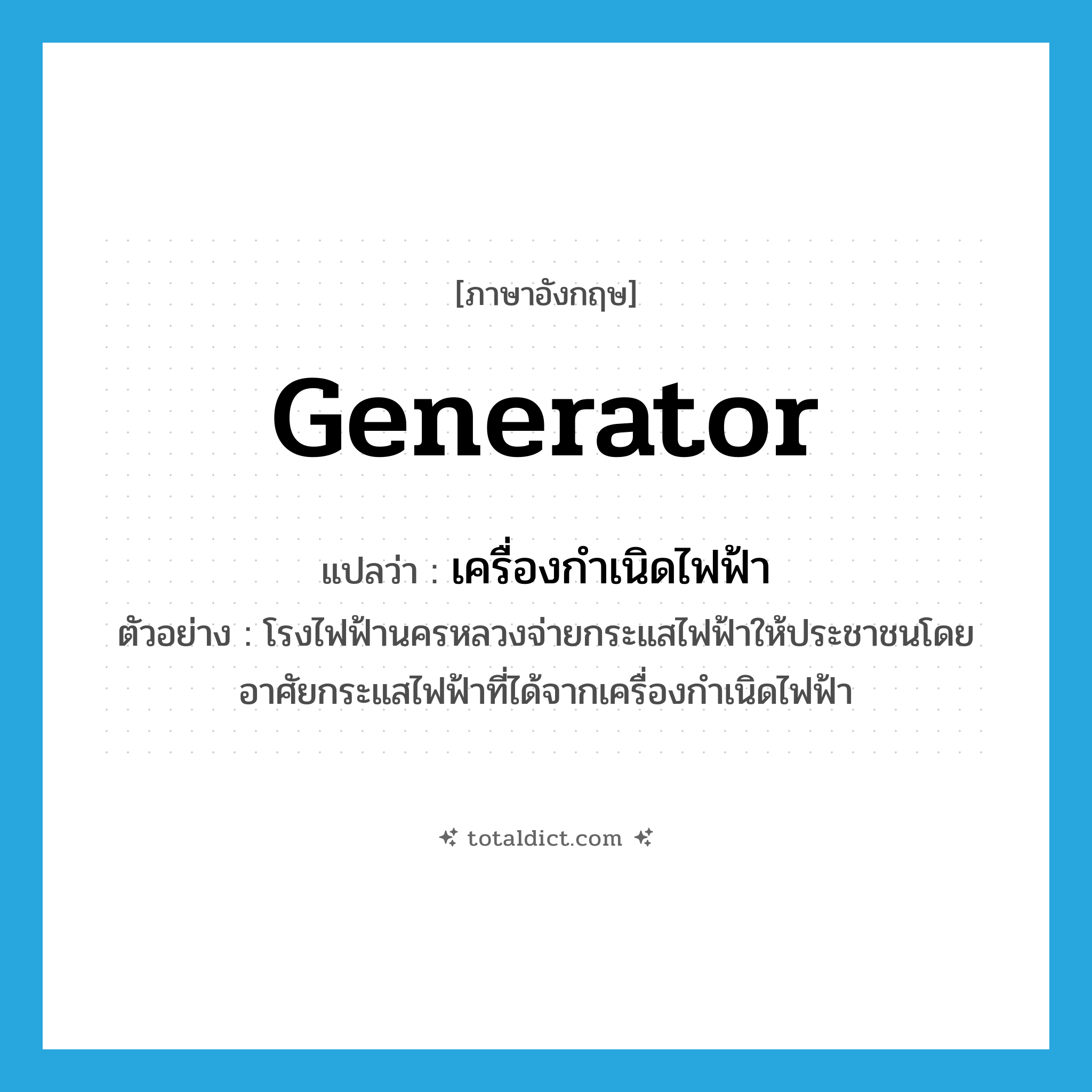 generator แปลว่า?, คำศัพท์ภาษาอังกฤษ generator แปลว่า เครื่องกำเนิดไฟฟ้า ประเภท N ตัวอย่าง โรงไฟฟ้านครหลวงจ่ายกระแสไฟฟ้าให้ประชาชนโดยอาศัยกระแสไฟฟ้าที่ได้จากเครื่องกำเนิดไฟฟ้า หมวด N