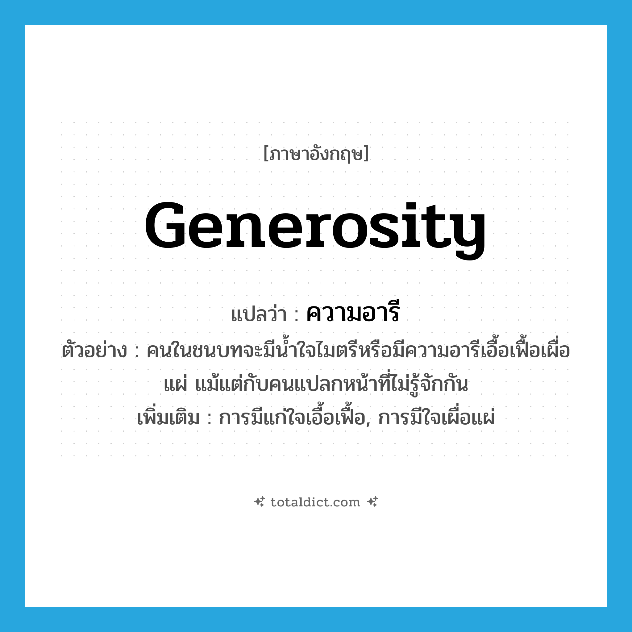 generosity แปลว่า?, คำศัพท์ภาษาอังกฤษ generosity แปลว่า ความอารี ประเภท N ตัวอย่าง คนในชนบทจะมีน้ำใจไมตรีหรือมีความอารีเอื้อเฟื้อเผื่อแผ่ แม้แต่กับคนแปลกหน้าที่ไม่รู้จักกัน เพิ่มเติม การมีแก่ใจเอื้อเฟื้อ, การมีใจเผื่อแผ่ หมวด N