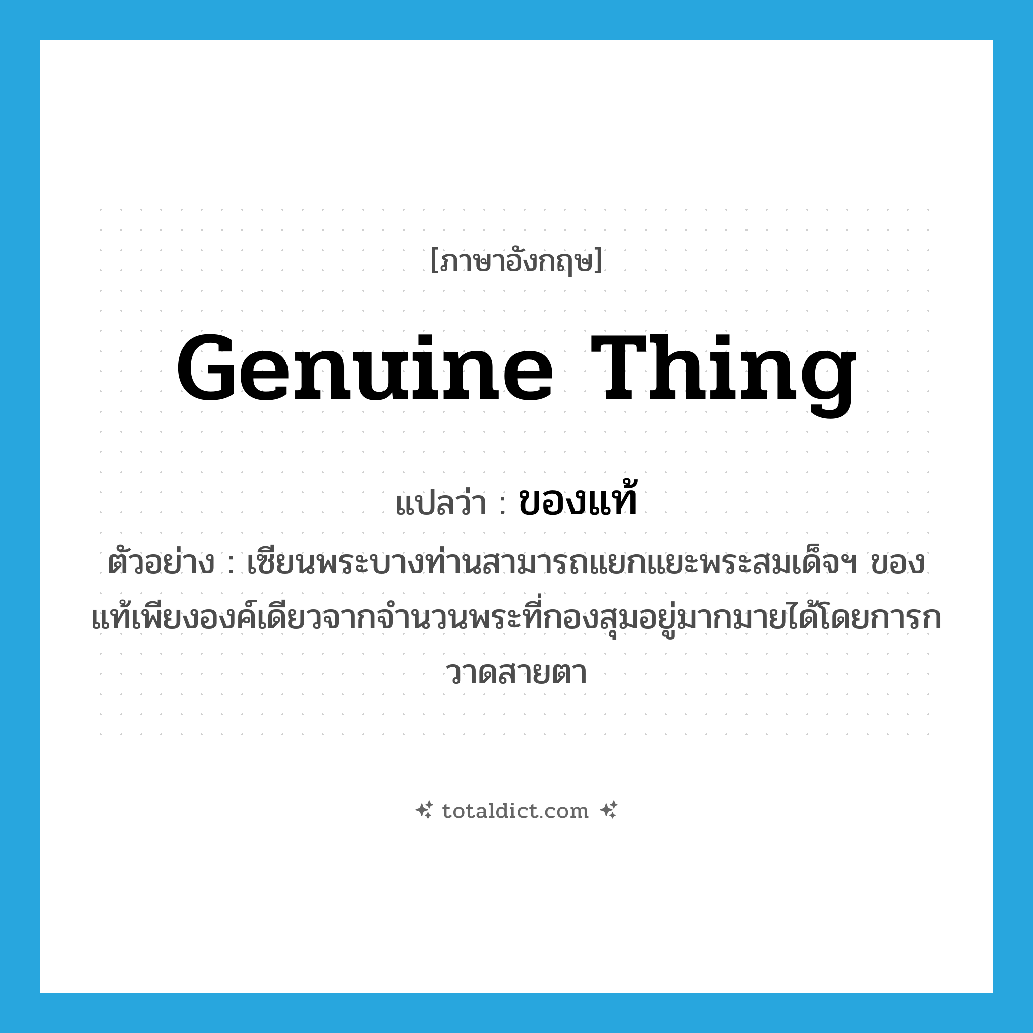 ของแท้ ภาษาอังกฤษ?, คำศัพท์ภาษาอังกฤษ ของแท้ แปลว่า genuine thing ประเภท N ตัวอย่าง เซียนพระบางท่านสามารถแยกแยะพระสมเด็จฯ ของแท้เพียงองค์เดียวจากจำนวนพระที่กองสุมอยู่มากมายได้โดยการกวาดสายตา หมวด N