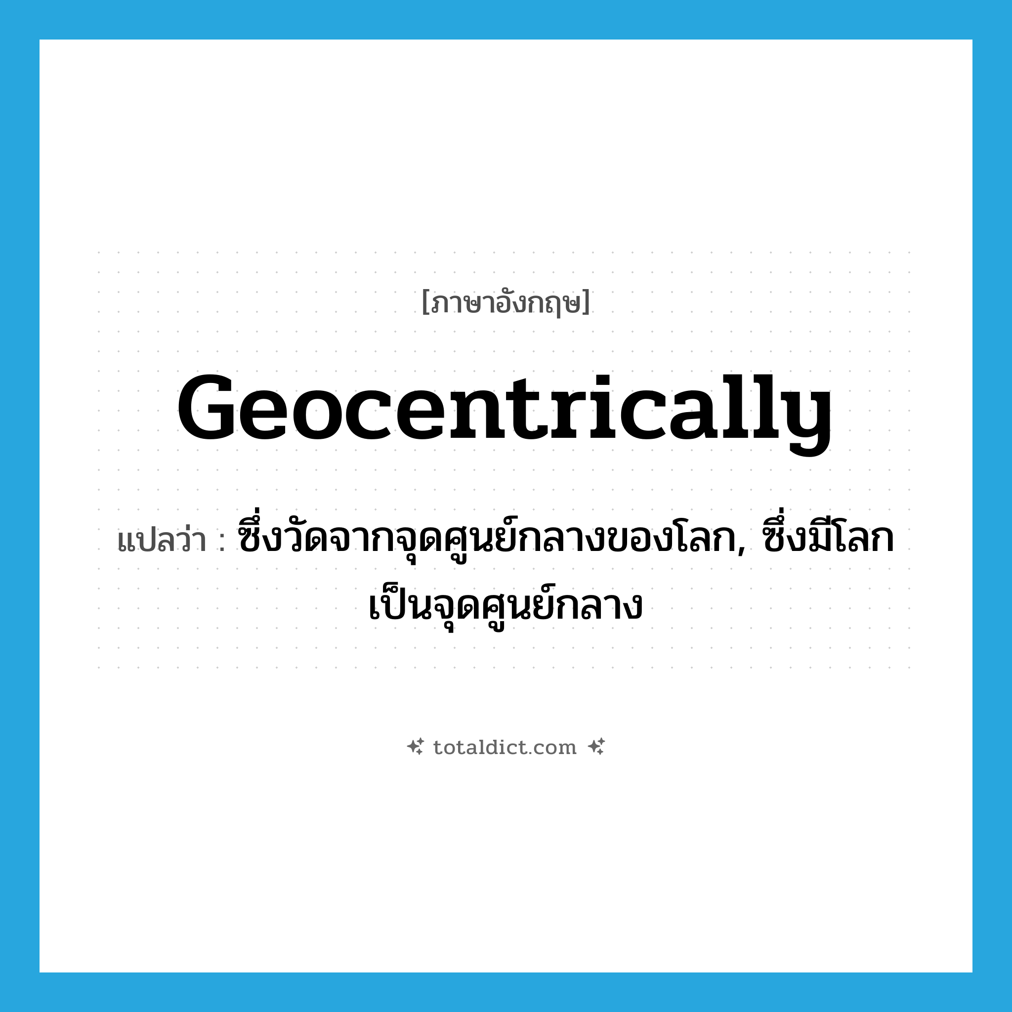 geocentrically แปลว่า?, คำศัพท์ภาษาอังกฤษ geocentrically แปลว่า ซึ่งวัดจากจุดศูนย์กลางของโลก, ซึ่งมีโลกเป็นจุดศูนย์กลาง ประเภท ADV หมวด ADV