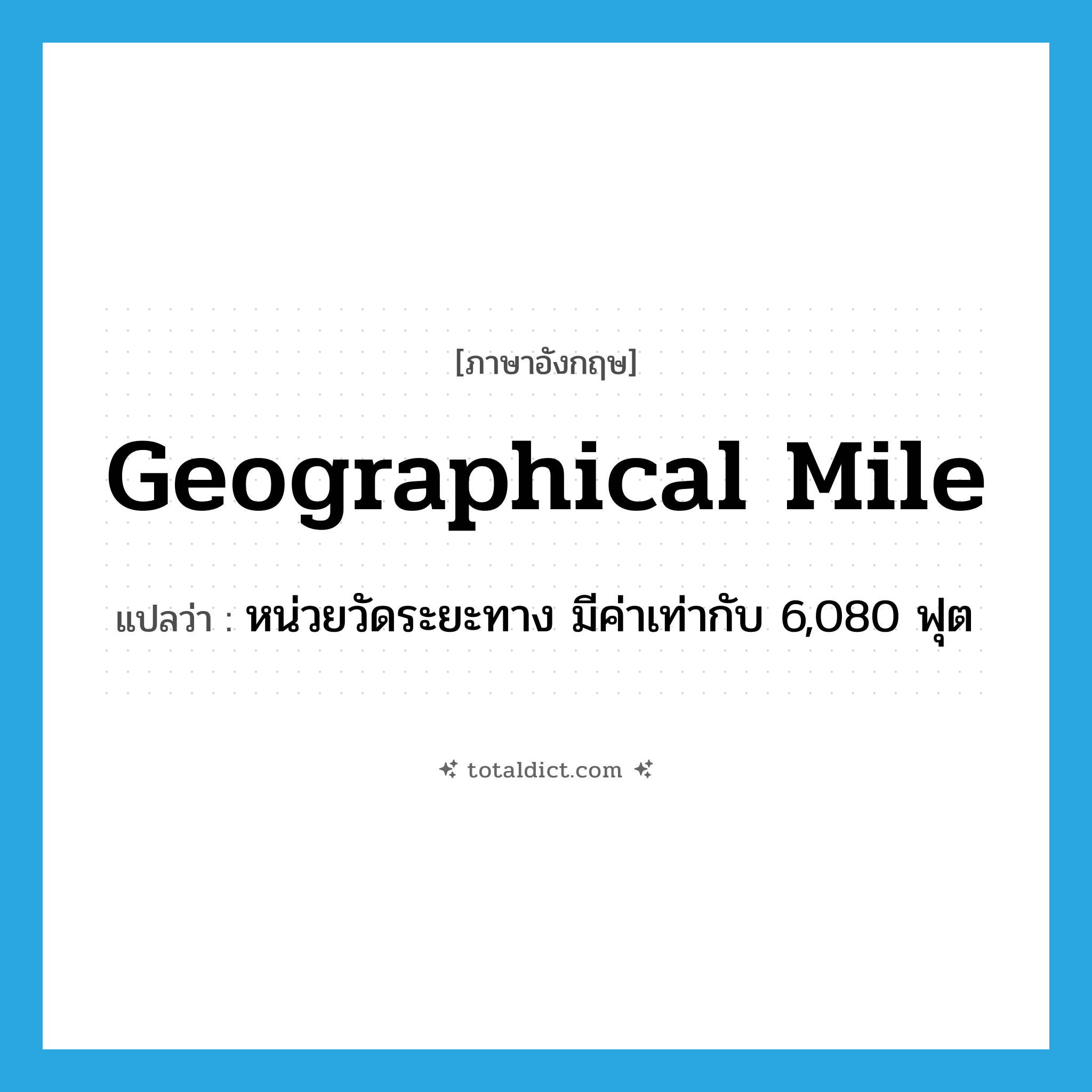 geographical mile แปลว่า?, คำศัพท์ภาษาอังกฤษ geographical mile แปลว่า หน่วยวัดระยะทาง มีค่าเท่ากับ 6,080 ฟุต ประเภท N หมวด N