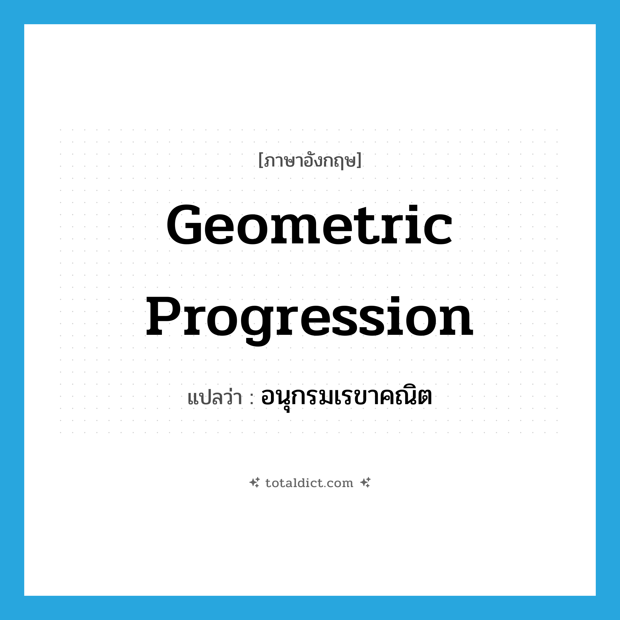 geometric progression แปลว่า?, คำศัพท์ภาษาอังกฤษ geometric progression แปลว่า อนุกรมเรขาคณิต ประเภท N หมวด N