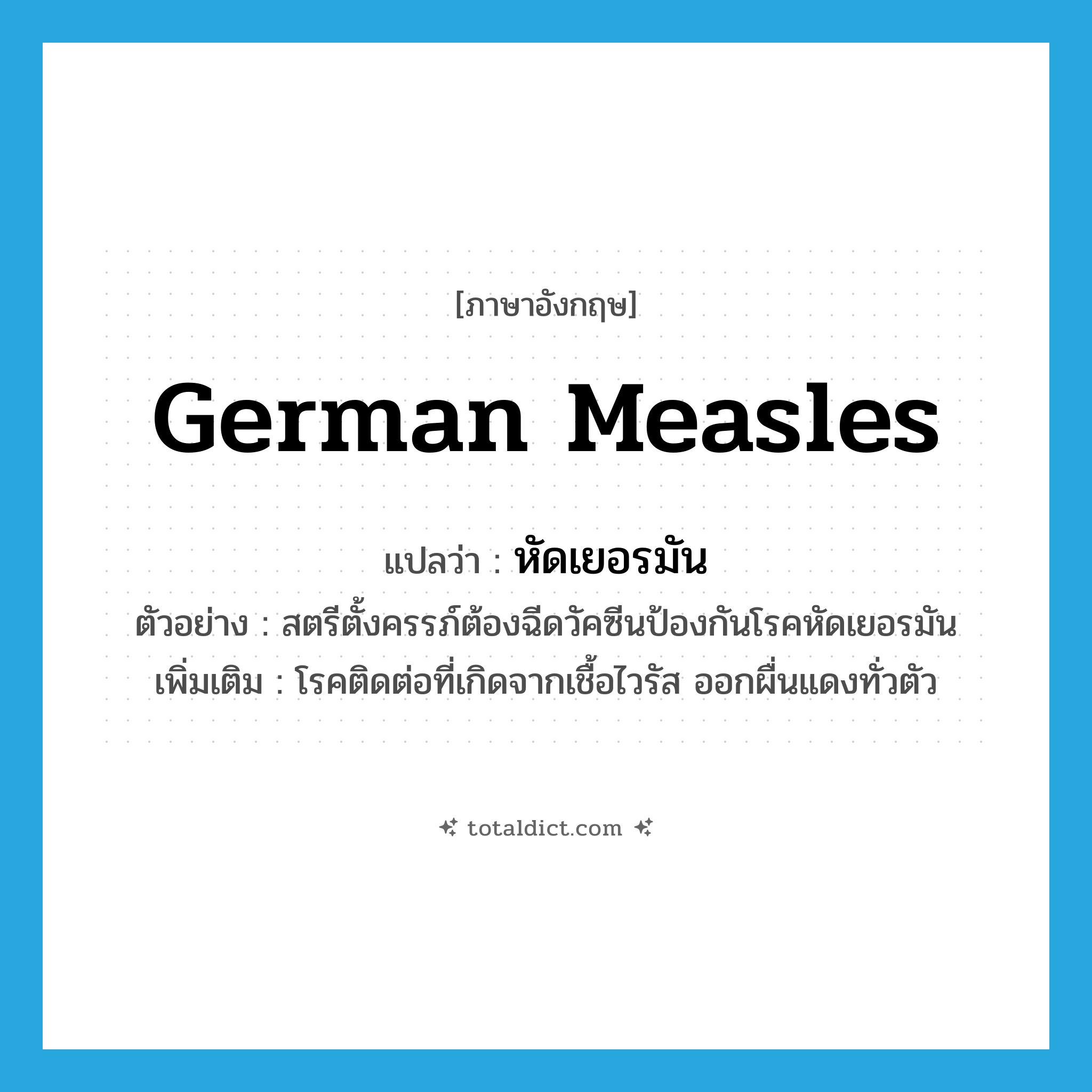 German measles แปลว่า?, คำศัพท์ภาษาอังกฤษ German measles แปลว่า หัดเยอรมัน ประเภท N ตัวอย่าง สตรีตั้งครรภ์ต้องฉีดวัคซีนป้องกันโรคหัดเยอรมัน เพิ่มเติม โรคติดต่อที่เกิดจากเชื้อไวรัส ออกผื่นแดงทั่วตัว หมวด N