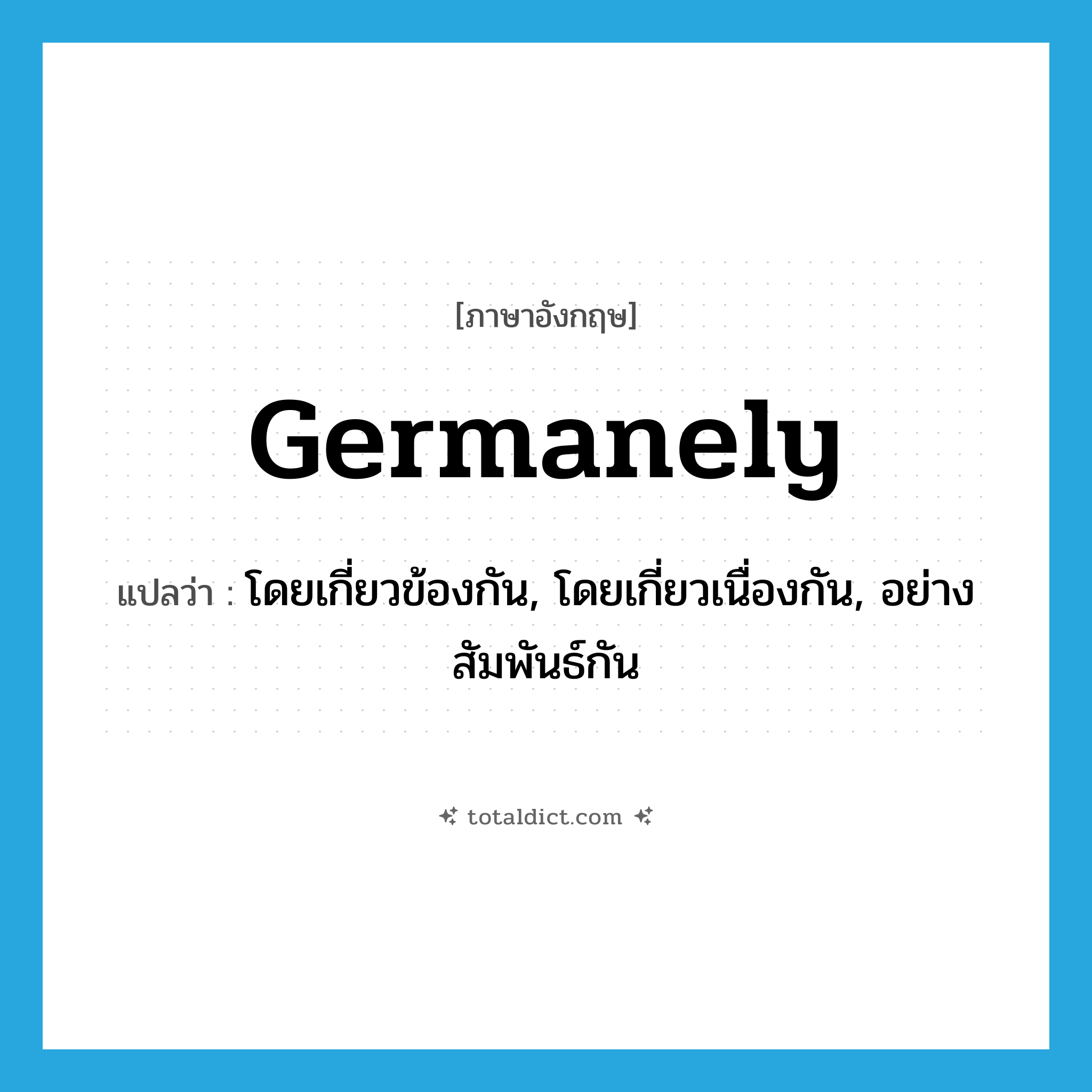 germanely แปลว่า?, คำศัพท์ภาษาอังกฤษ germanely แปลว่า โดยเกี่ยวข้องกัน, โดยเกี่ยวเนื่องกัน, อย่างสัมพันธ์กัน ประเภท ADV หมวด ADV