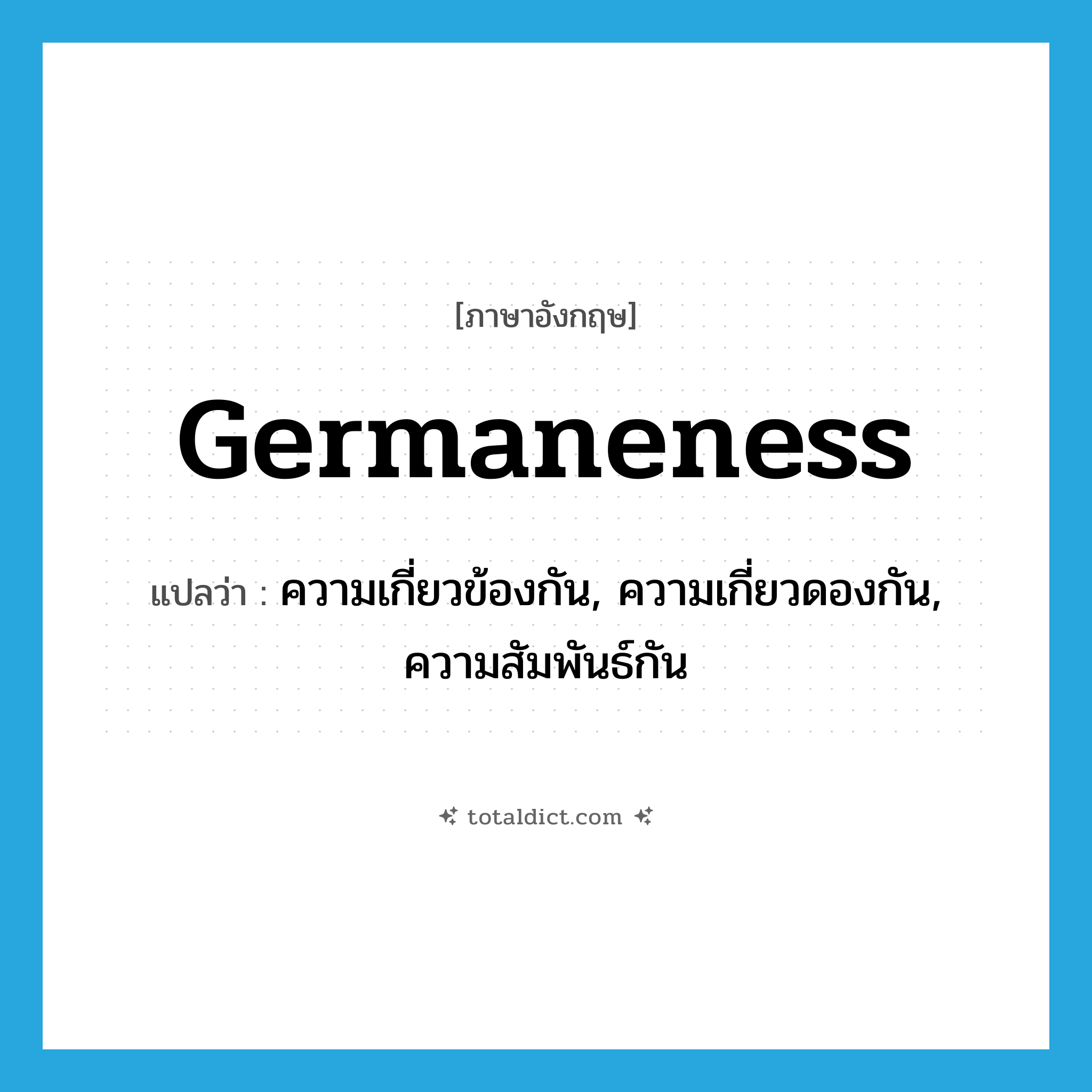 germaneness แปลว่า?, คำศัพท์ภาษาอังกฤษ germaneness แปลว่า ความเกี่ยวข้องกัน, ความเกี่ยวดองกัน, ความสัมพันธ์กัน ประเภท N หมวด N