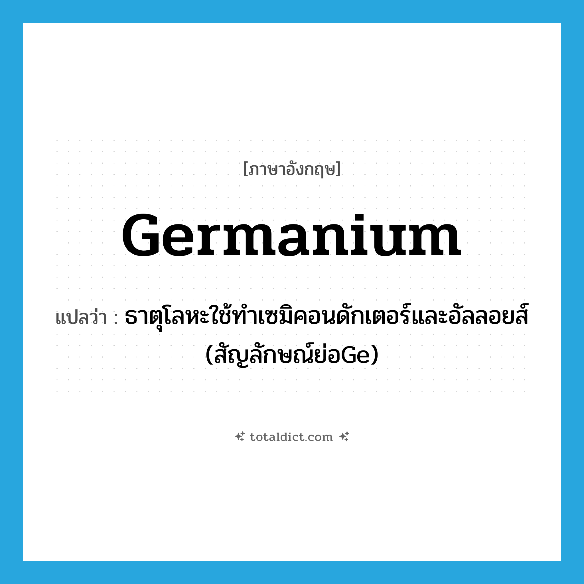 germanium แปลว่า?, คำศัพท์ภาษาอังกฤษ germanium แปลว่า ธาตุโลหะใช้ทำเซมิคอนดักเตอร์และอัลลอยส์ (สัญลักษณ์ย่อGe) ประเภท N หมวด N