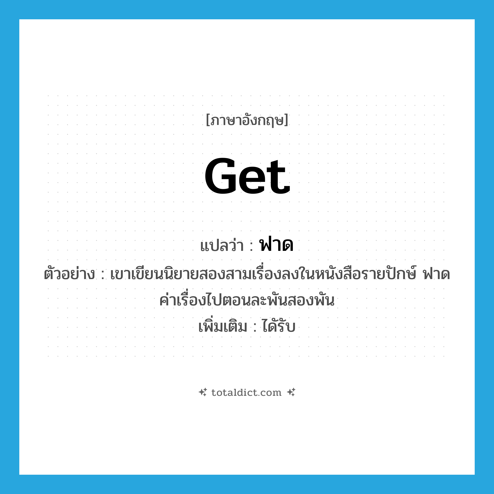 get แปลว่า?, คำศัพท์ภาษาอังกฤษ get แปลว่า ฟาด ประเภท V ตัวอย่าง เขาเขียนนิยายสองสามเรื่องลงในหนังสือรายปักษ์ ฟาดค่าเรื่องไปตอนละพันสองพัน เพิ่มเติม ไดัรับ หมวด V
