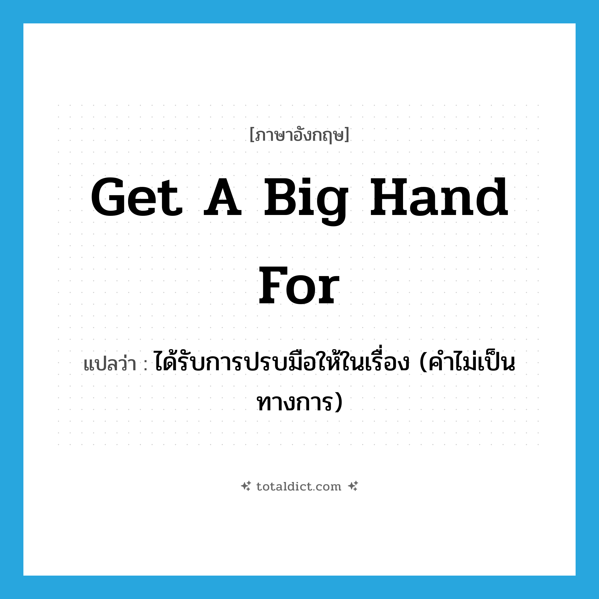 get a big hand for แปลว่า?, คำศัพท์ภาษาอังกฤษ get a big hand for แปลว่า ได้รับการปรบมือให้ในเรื่อง (คำไม่เป็นทางการ) ประเภท IDM หมวด IDM