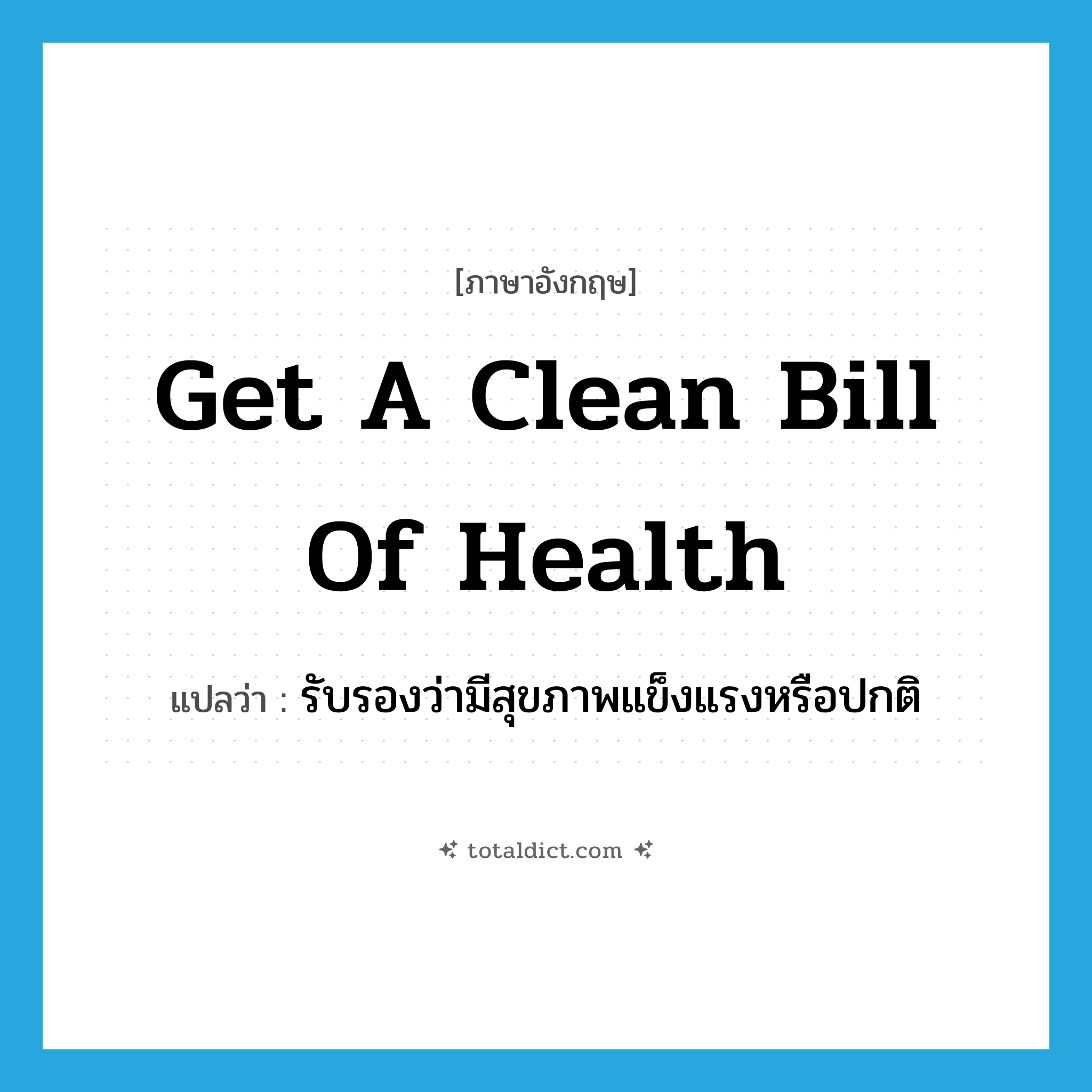 get a clean bill of health แปลว่า?, คำศัพท์ภาษาอังกฤษ get a clean bill of health แปลว่า รับรองว่ามีสุขภาพแข็งแรงหรือปกติ ประเภท IDM หมวด IDM