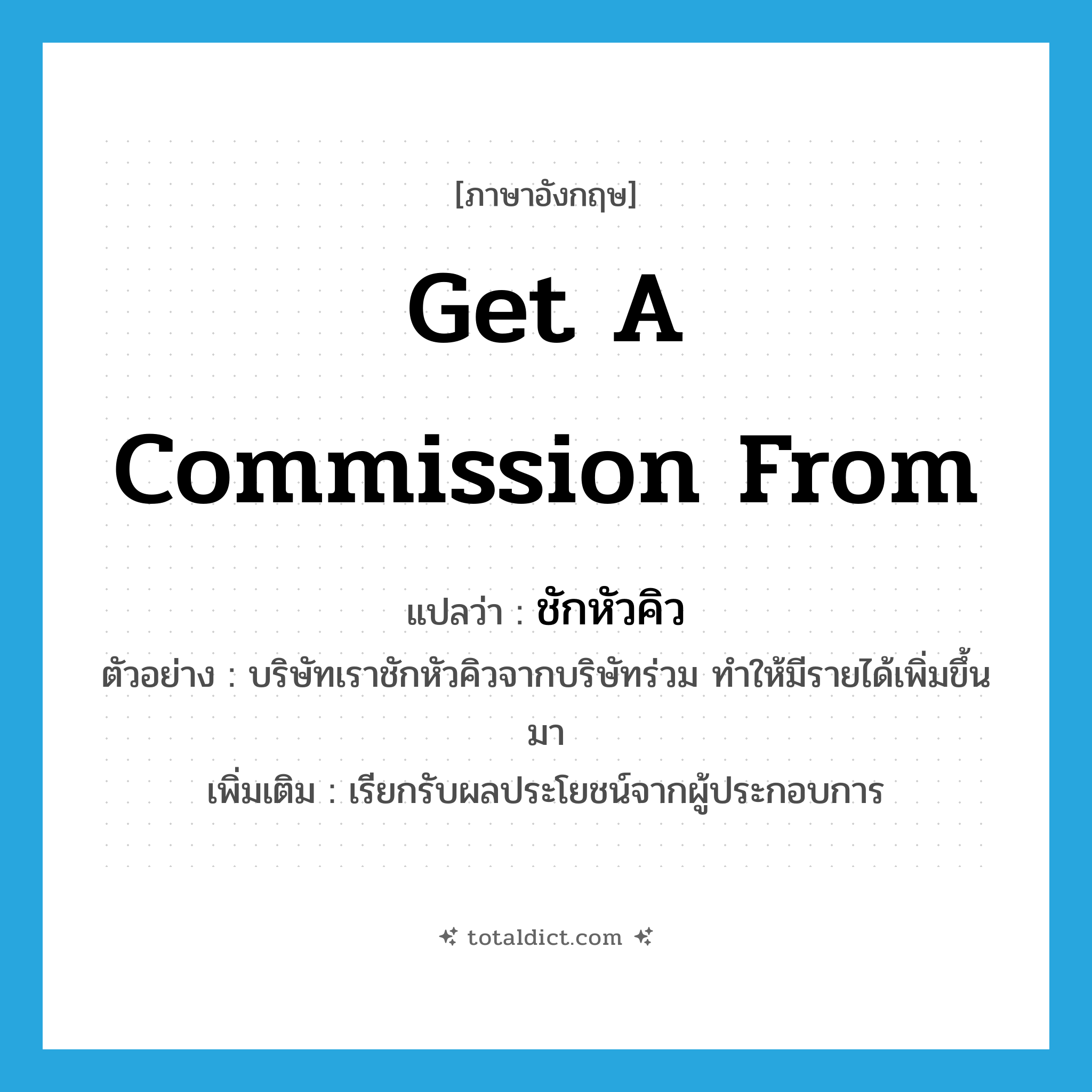 get a commission from แปลว่า?, คำศัพท์ภาษาอังกฤษ get a commission from แปลว่า ชักหัวคิว ประเภท V ตัวอย่าง บริษัทเราชักหัวคิวจากบริษัทร่วม ทำให้มีรายได้เพิ่มขึ้นมา เพิ่มเติม เรียกรับผลประโยชน์จากผู้ประกอบการ หมวด V