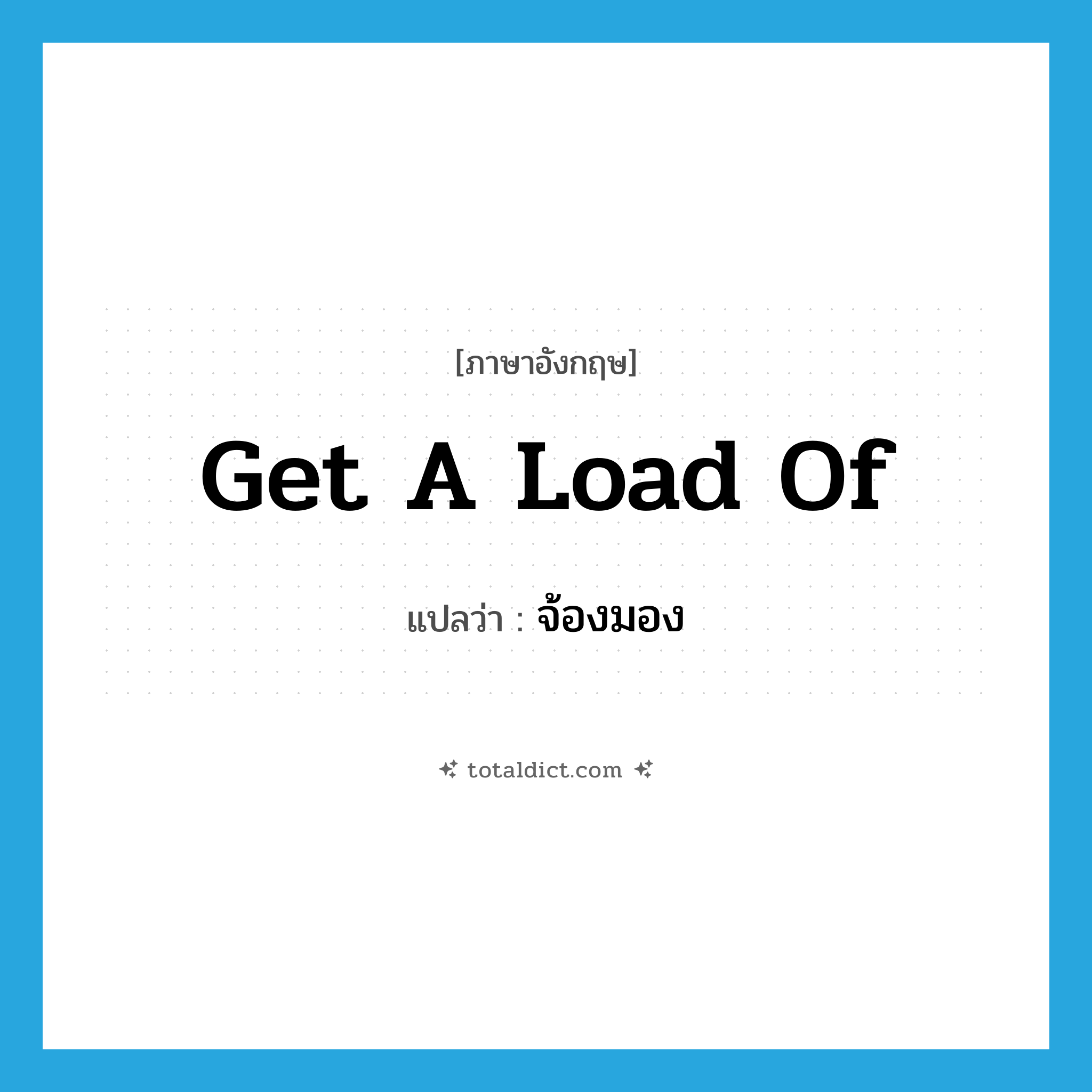 get a load of แปลว่า?, คำศัพท์ภาษาอังกฤษ get a load of แปลว่า จ้องมอง ประเภท IDM หมวด IDM