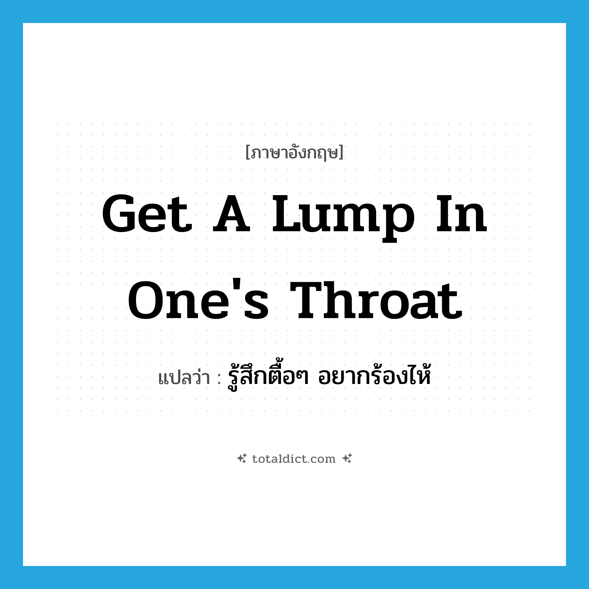 get a lump in one&#39;s throat แปลว่า?, คำศัพท์ภาษาอังกฤษ get a lump in one&#39;s throat แปลว่า รู้สึกตื้อๆ อยากร้องไห้ ประเภท IDM หมวด IDM