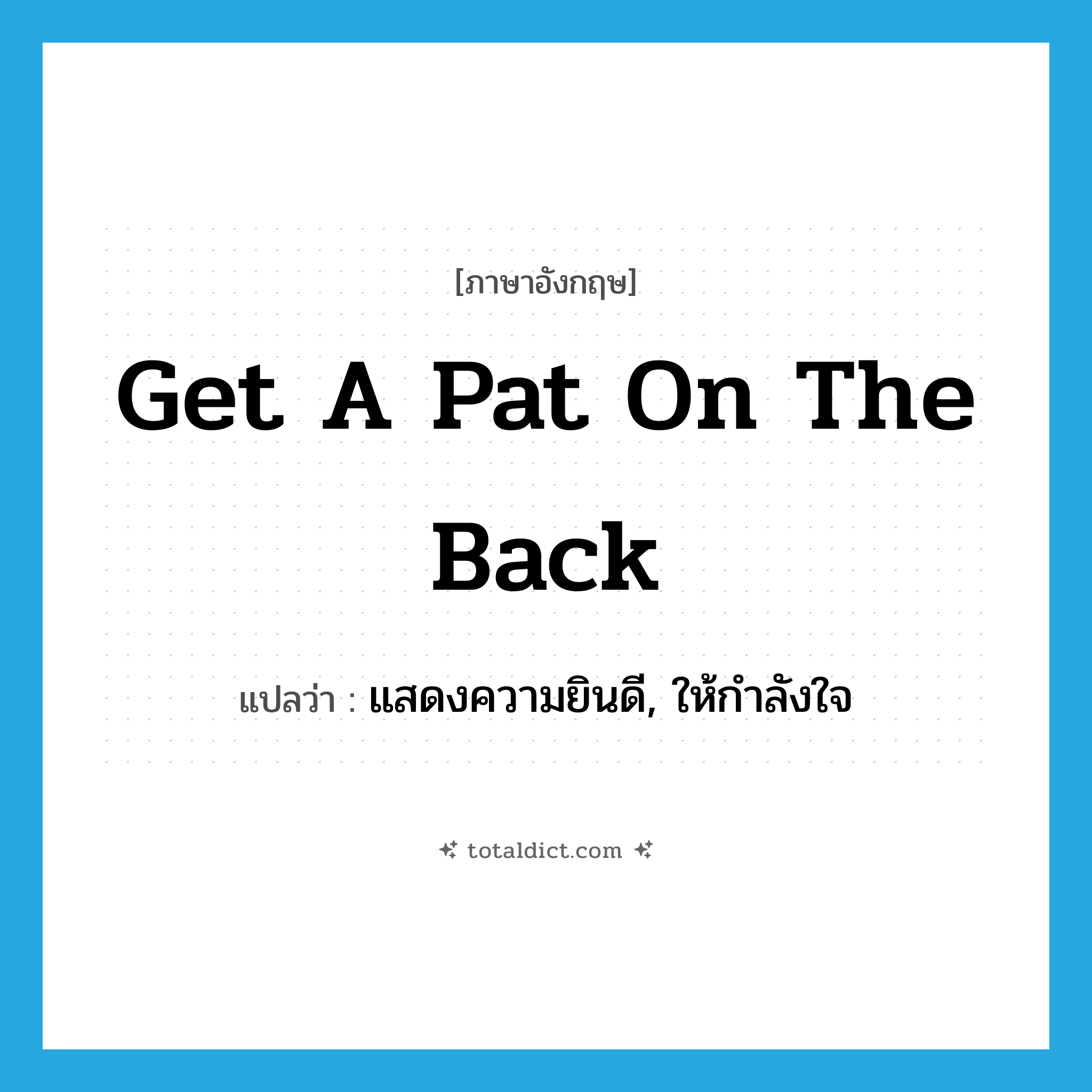 get a pat on the back แปลว่า?, คำศัพท์ภาษาอังกฤษ get a pat on the back แปลว่า แสดงความยินดี, ให้กำลังใจ ประเภท IDM หมวด IDM