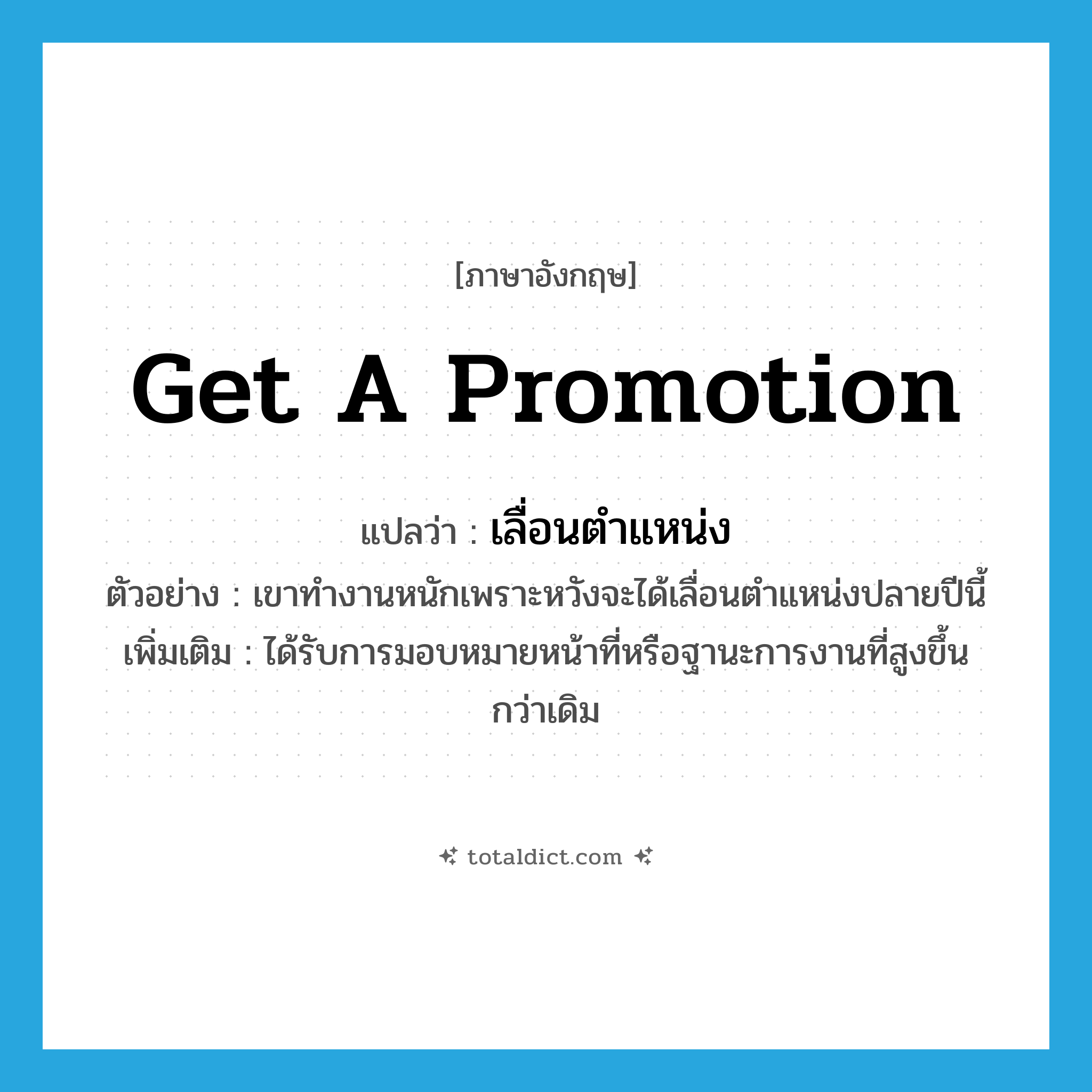 get a promotion แปลว่า?, คำศัพท์ภาษาอังกฤษ get a promotion แปลว่า เลื่อนตำแหน่ง ประเภท V ตัวอย่าง เขาทำงานหนักเพราะหวังจะได้เลื่อนตำแหน่งปลายปีนี้ เพิ่มเติม ได้รับการมอบหมายหน้าที่หรือฐานะการงานที่สูงขึ้นกว่าเดิม หมวด V