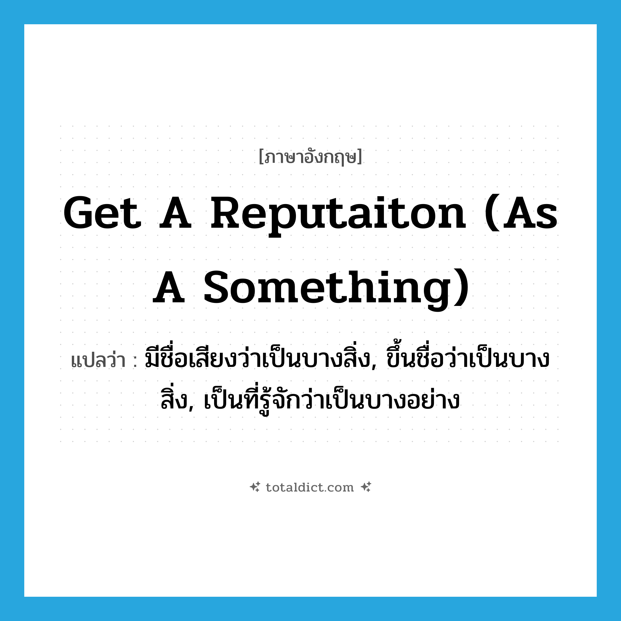 get a reputaiton (as a something) แปลว่า?, คำศัพท์ภาษาอังกฤษ get a reputaiton (as a something) แปลว่า มีชื่อเสียงว่าเป็นบางสิ่ง, ขึ้นชื่อว่าเป็นบางสิ่ง, เป็นที่รู้จักว่าเป็นบางอย่าง ประเภท IDM หมวด IDM