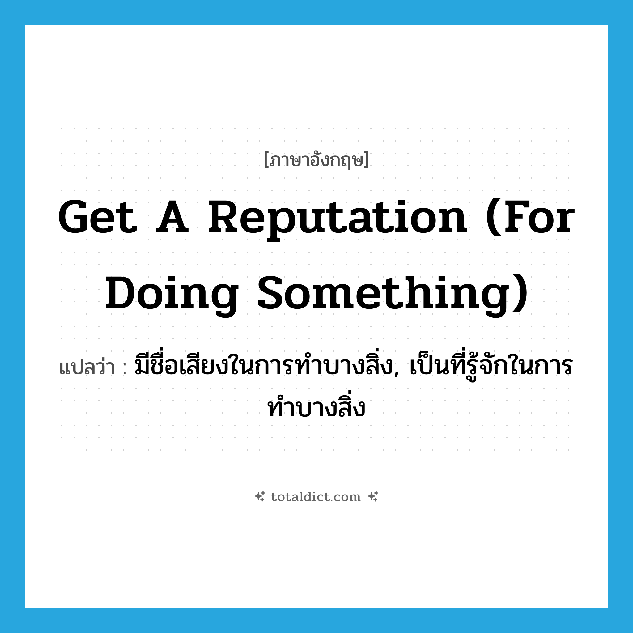 get a reputation (for doing something) แปลว่า?, คำศัพท์ภาษาอังกฤษ get a reputation (for doing something) แปลว่า มีชื่อเสียงในการทำบางสิ่ง, เป็นที่รู้จักในการทำบางสิ่ง ประเภท IDM หมวด IDM