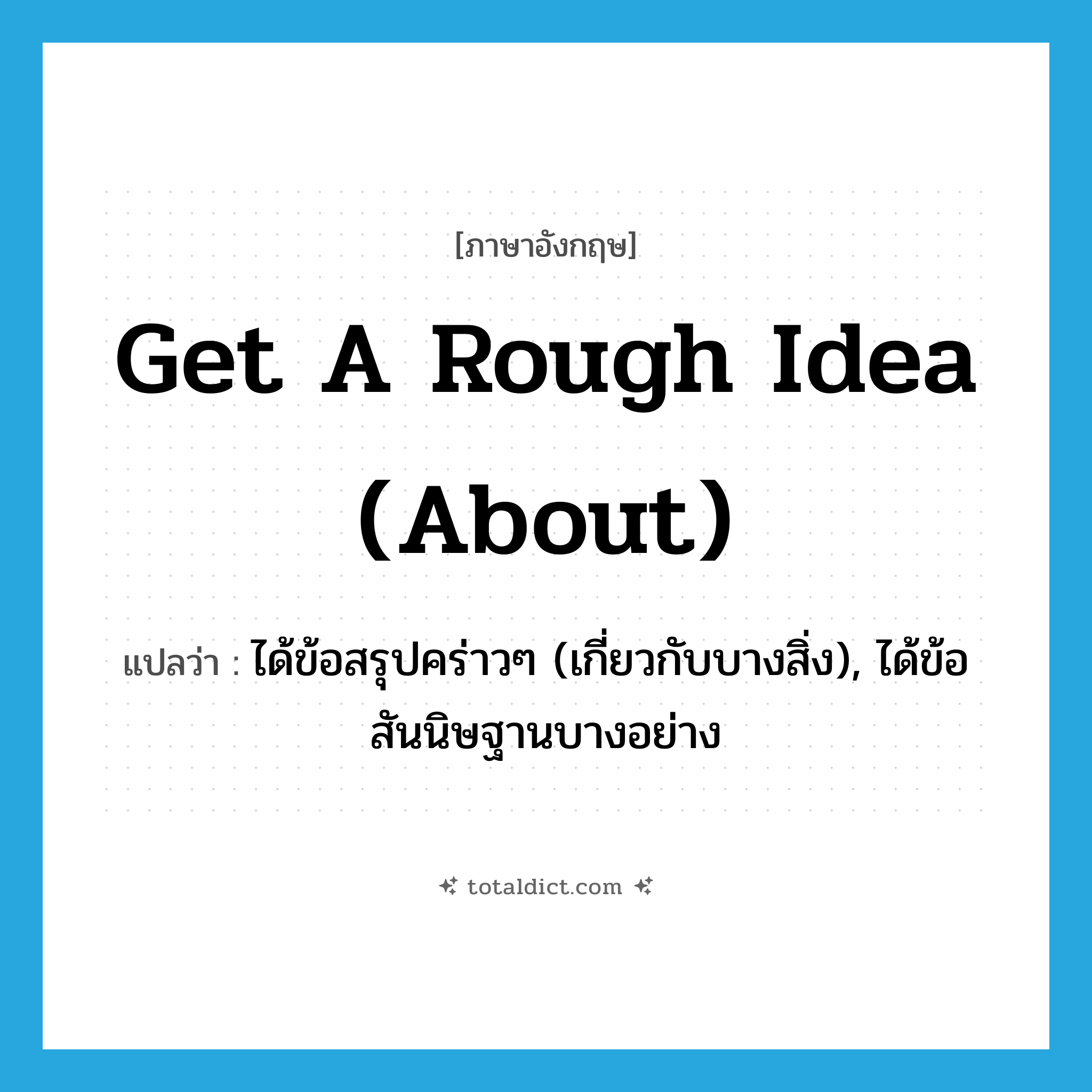 get a rough idea (about) แปลว่า?, คำศัพท์ภาษาอังกฤษ get a rough idea (about) แปลว่า ได้ข้อสรุปคร่าวๆ (เกี่ยวกับบางสิ่ง), ได้ข้อสันนิษฐานบางอย่าง ประเภท IDM หมวด IDM