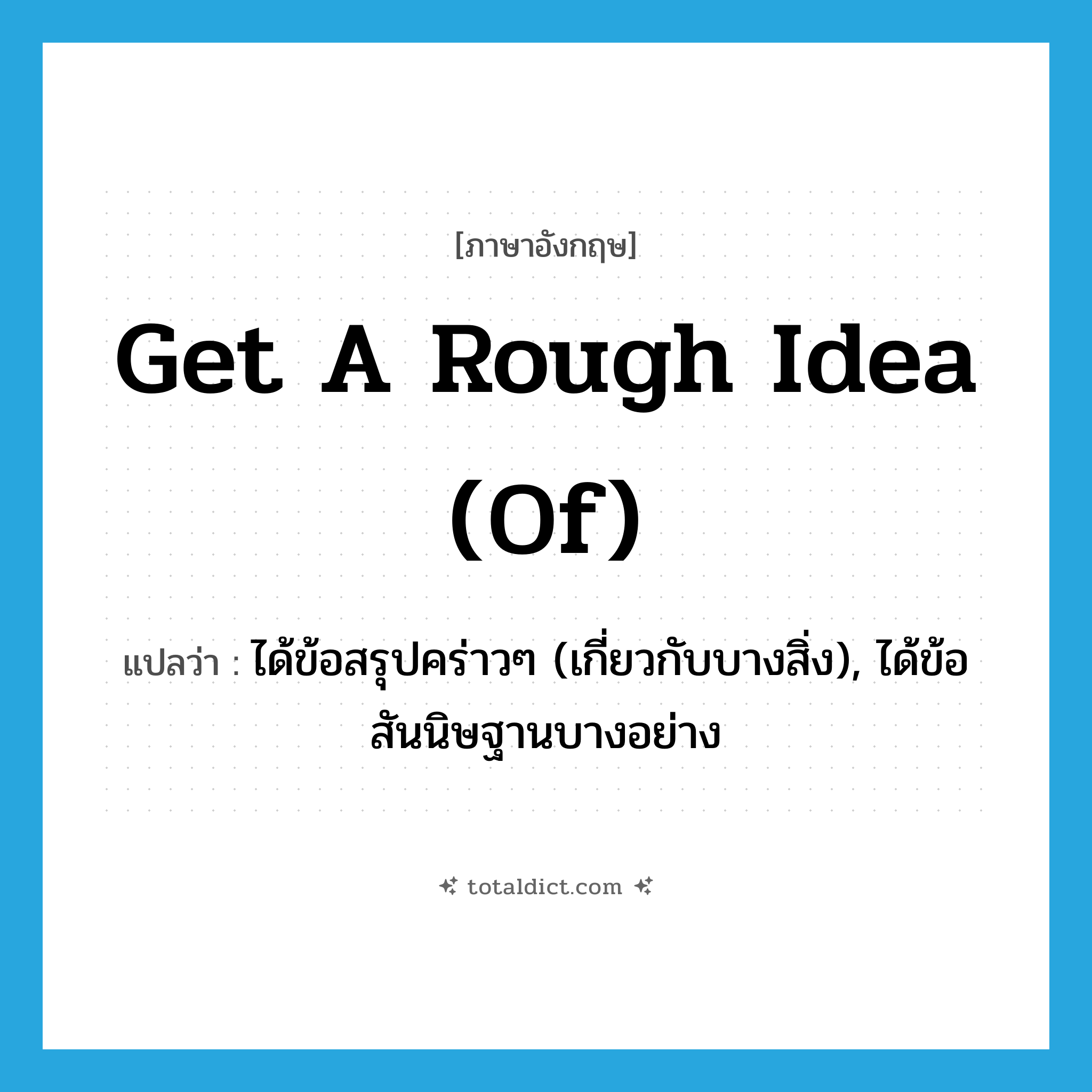 get a rough idea (of) แปลว่า?, คำศัพท์ภาษาอังกฤษ get a rough idea (of) แปลว่า ได้ข้อสรุปคร่าวๆ (เกี่ยวกับบางสิ่ง), ได้ข้อสันนิษฐานบางอย่าง ประเภท IDM หมวด IDM