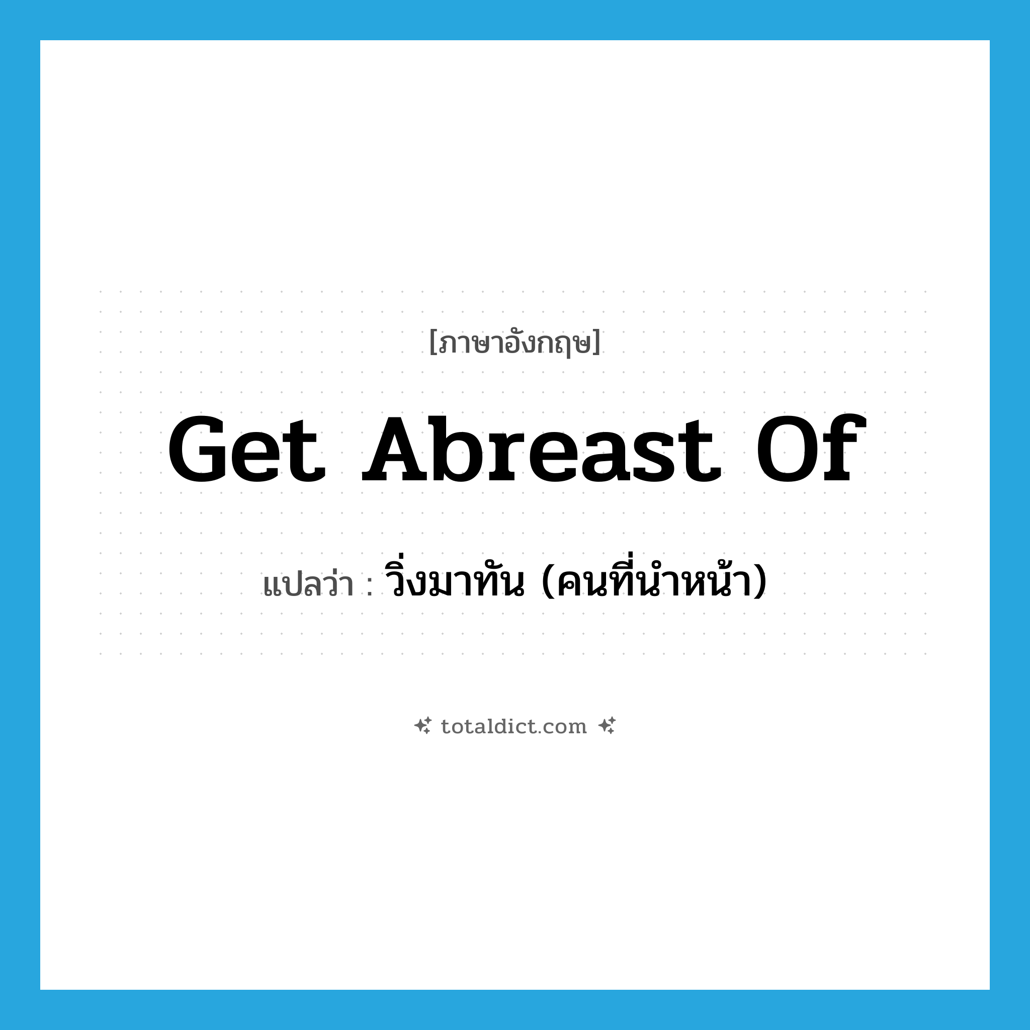 get abreast of แปลว่า?, คำศัพท์ภาษาอังกฤษ get abreast of แปลว่า วิ่งมาทัน (คนที่นำหน้า) ประเภท PHRV หมวด PHRV