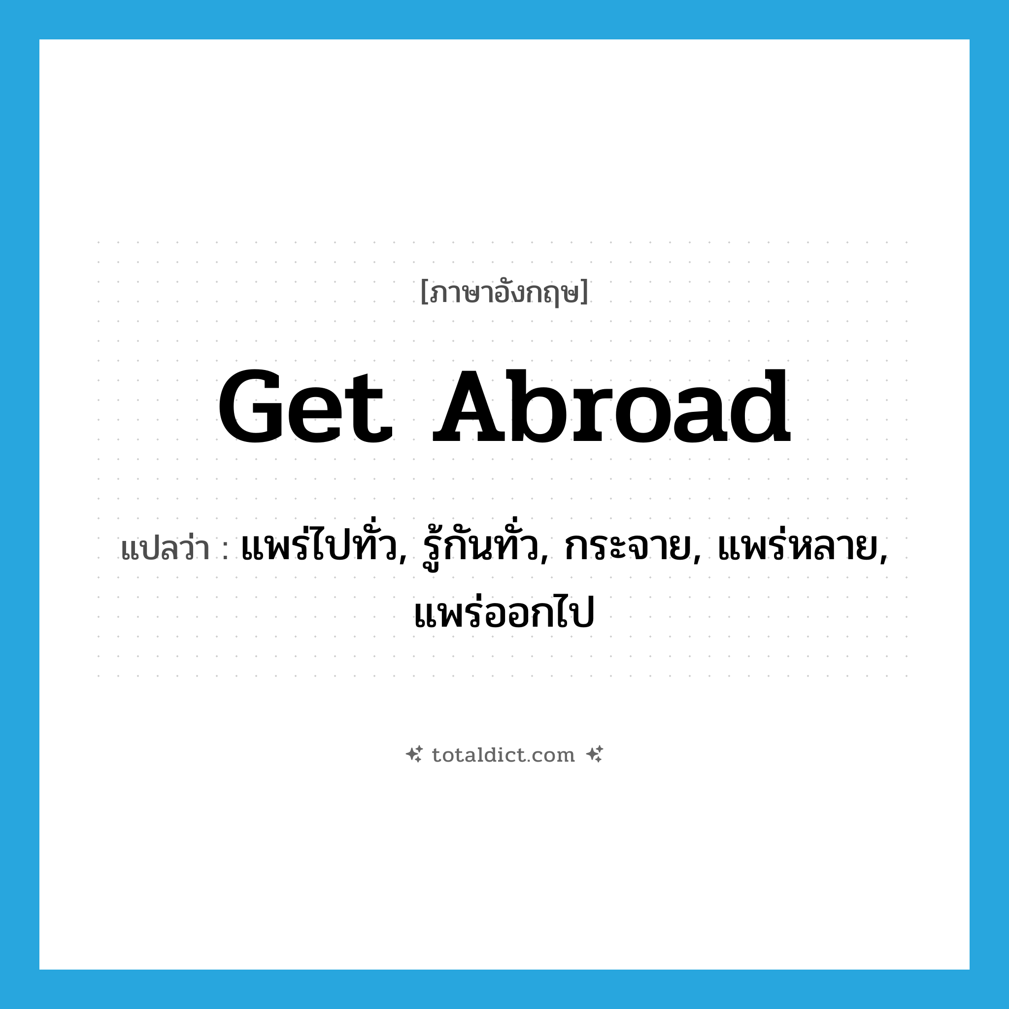 get abroad แปลว่า?, คำศัพท์ภาษาอังกฤษ get abroad แปลว่า แพร่ไปทั่ว, รู้กันทั่ว, กระจาย, แพร่หลาย, แพร่ออกไป ประเภท PHRV หมวด PHRV