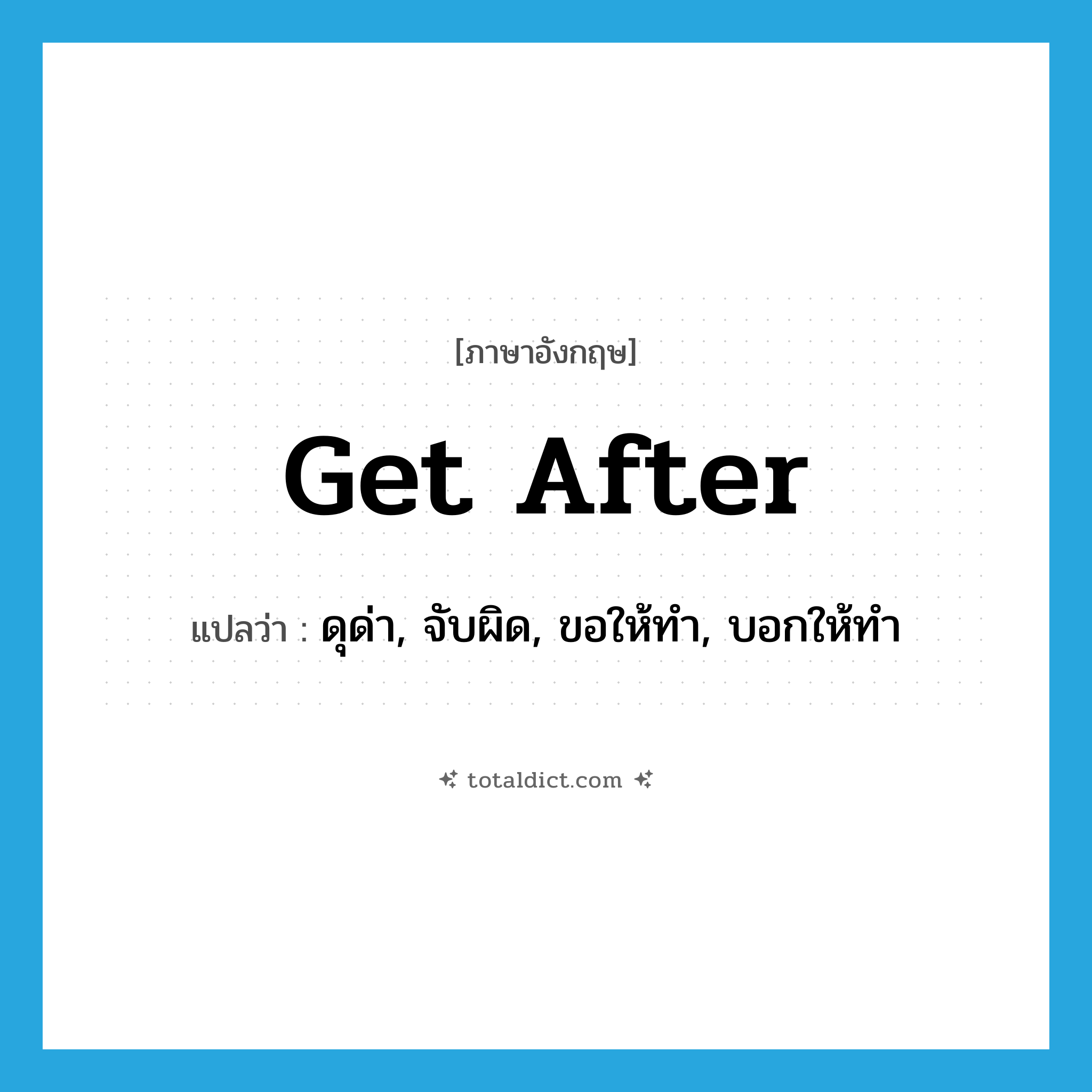 get after แปลว่า?, คำศัพท์ภาษาอังกฤษ get after แปลว่า ดุด่า, จับผิด, ขอให้ทำ, บอกให้ทำ ประเภท PHRV หมวด PHRV